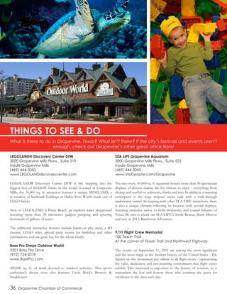 36 Grapevine Chamber of Commerce
LEGOLAND® Discovery Center DFW
3000 Grapevine Mills Pkwy., Suite 519
Inside Grapevine Mills
(469) 444-3050
www.LEGOLANDdiscoverycenter.com
LEGOLAND® Discovery Center DFW is like stepping into the
biggest box of LEGO® bricks in the world. Located at Grapevine
Mills, the 35,000 sq. ft. attraction features a unique MINILAND, a
re-creation of landmark buildings in Dallas/Fort Worth made out of
LEGO bricks.
New to LEGOLAND is Pirate Beach, an outdoor water playground
featuring more than 30 interactive gadgets pumping and spraying
thousands of gallons of water.
The additional interactive features include hands-on play areas, a 4D
cinema, LEGO rides, special party rooms for birthdays and other
celebrations, and are great fun for the whole family.
Bass Pro Shops Outdoor World
2501 Bass Pro Drive
(972) 724-2018
www.BassPro.com
200,000 sq. ft. of retail devoted to outdoor activities. This sports
enthusiast’s dream store also features Uncle Buck’s Brewery &
Steakhouse!
SEA LIFE Grapevine Aquarium
3000 Grapevine Mills Pkwy., Suite 525
Inside Grapevine Mills
(469) 444-3050
www.VisitSeaLife.com/Grapevine
The two-story, 45,000 sq. ft. aquarium houses more than 30 spectacular
displays of diverse marine life for visitors to enjoy - everything from
shrimp and starfish to seahorses, sharks and rays. In addition, a stunning
centerpiece is the huge tropical ocean tank with a walk-through
underwater tunnel. In keeping with other SEA LIFE attractions, there
is also a unique element reflecting its location with several displays,
featuring creatures native to both freshwater and coastal habitats of
Texas. Be sure to check out SEA LIFE’s Turtle Rescue, Shark Mission
and new in 2015, Rainforest Adventure.
9/11 Flight Crew Memorial
100 Texan Trail
At the corner of Texan Trail and Northwest Highway
The events on September 11, 2001 are among the most significant
and the most tragic in the modern history of the United States. The
figures on this monument pay tribute to all flight crews - representing
the valor, dedication and awe-inspiring commitment that flight crews
exhibit. This memorial is important to the history of aviation, as it
remembers the lost and honors those who continue the quest for
excellence in the skies each day.
What is there to do in Grapevine, Texas? What isn’t there? If the city’s festivals and events aren’t
enough, check out Grapevine’s other great attractions!
SEA LIFE Aquarium
Bass Pro Shops Outdoor World LEGOLAND Discovery Center
THINGS TO SEE & DO
 