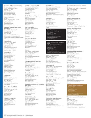 50 Grapevine Chamber of Commerce
Champions DFW Commercial Realty
Jim Kelley - President/Broker
1725 E. Southlake Blvd., #100
Southlake, TX 76092
(817) 488-4333
jim@championsdfw.com
www.championsdfw.com
Real Estate Agents & Brokers
Charter Pest Services
Jeff Jones
1001 W. Northwest Hwy., Suite H
Grapevine, TX 76051
(817) 481-1693
charterpest@aol.com
Pest Control Services
Chateau on Wildbriar Lake - Luxury
Senior Living
Michael Schultz - Assistant GM
1515 Hard Rock Rd.
Irving, TX 75061
(972) 399-4800
gm@chateauonwildbriarlake.com
www.ChateauOnWildbriarLake.com
Assisted Living/Retirement Communities/Memory
Care
Chateau Realty
Vanessa Van Trease - Broker
611 S. Main St., #400
Grapevine, TX 76051
(214) 325-5195
vvantrease@chateaurealty.net
www.chateaurealty.net
Real Estate Agents & Brokers
Chelsea Pizza
Tim Jonuzi - Owner
2647 Ira E. Woods, #300
Grapevine, TX 76051
(817) 488-6000
chelseapizza1@gmail.com
www.chelseapizzas.com
Restaurants
ChemSampCo
Tyler Briggs - Manager
1880 Ryan Road
Dallas, TX 75220
(214) 681-6516
sales@chemsampco.com
www.chemsampco.com
Research & Development
Chicago Title
Ed Cox
1300 Norwood Dr., Ste. 100
Bedford, TX 76022
(817) 788-2300
ed@edcoxlaw.com
www.edcoxlaw.chicagotitle.html
Title Companies
Chicago Title - Reid PLLC
Rusty Reid
270 N Denton Tap Rd., #120
Coppell, TX 75019
(972) 462-1800
rreid@cttdfw.com
www.cttdfw.com
Title Companies
Chick-fil-A at Grapevine
Aaron Williams - Owner
1245 William D. Tate Ave.
Grapevine, TX 76051
(817) 488-4147
grapevinecfa@gmail.com
Restaurants
Chick-fil-A at Grapevine Mills
Clinton Cowden - Operator/Owner
2255 Grapevine Mills Circle E.
Grapevine, TX 76051
(972) 539-6543
00657@chick-fil-a.com
Restaurants
Chicken Express of Grapevine
John Tate
828 E. Northwest Hwy.
Grapevine, TX 76051
(817) 488-0889
ttking10@aol.com
www.chickene.com
Restaurants
Chili’s Grill & Bar
Tricia Barton - Managing Partner
800 W. State Hwy. 114
Grapevine, TX 76051
(817) 329-1030
c00207@chilis.com
www.chilis.com
Restaurants
Chill Sports Bar & Grill
Julia Sizemore - Operations
814 S. Main St.
Grapevine, TX 76051
(817) 310-0004
dirtymurdoch@yahoo.com
www.chillgrapevine.com
Restaurants
Chipotle
Shelly Martinez - General Manager
2225 E. Grapevine Mills Cir.
Grapevine, TX 76051
(469) 444-6318
tx.2117.grapevine@chipotle.com
www.chipotle.com
Restaurants
Chiro & Acupuncture Clinic, Inc.
Taeho Lee, D. C.
1000 Texan Trail, #120
Grapevine, TX 76051
(817) 552-7246
chiroandacupuncture@gmail.com
www.chiroacup.com
Chiropractors
Choice Homecare
Katrina Lanier - COO
4501 Merlot Avenue, Ste. 200
Grapevine, TX 76051
(817) 310-0056
trina.lanier@choicetx.com
www.choicetx.com
Home Health Services
Christopher J. Everett, P.C./Providence
Title Closing
Christopher Everett
312 W. Northwest Hwy.
Grapevine, TX 76051
(817) 676-3697
chris@cjeverettlaw.com
www.cjeverettlaw.com
Title Companies
CHRISTUS HomeCare
Sue Otto - Administrator
1205 E. Sandy Lake Rd., #330
Coppell, TX 75019
(972) 393-8094
susan.otto@christushealth.org
www.christushealth.org
Home Health Services
Circle R Ranch
Robyn Lacasse - Sales & Marketing
5901 Cross Timbers Rd.
Flower Mound, TX 75022
(817) 430-1561
robynlacasse@circlerranch.org
www.circlerranch.org
Entertainment - Special Events & Conference
Centers
City Florist
Dawn Owens - Owner
430 S. Main St.
Grapevine, TX 76051
(817) 481-1539
cityflor@aol.com
www.grapevineflorist.com
Florists
Classic Tile & Plaster, Inc.
Bart Adams - Owner
340 W. Northwest Hwy.
Grapevine, TX 76051
(817) 481-4527
www.classictileplaster.com
Swimming Pool Contractors & Services
ClearFreight Inc.
Sonya Campbell - Air Export Supervisor
801 Hanover Dr., #150-B
Grapevine, TX 76051
(817) 421-2849
sonya@clearfreight.com
www.clearfreight.com
Freight Forwarders & Delivery Services
Club Car, LLC
Scott Summers - General Manager-Texas/NM
4840 Mark IV Parkway
Fort Worth, TX 76106
(817) 378-8157
Scott_Summers@ClubCar.com
www.clubcar.com
Wholesale Distributors
Coaching 2 Win
Kim Farbisz
Grapevine, TX 76051
(817) 846-5237
kfarbisz@verizon.net
www.coaching2win.org
Consulting Services
Cobblestone Village Apartments
Rene Bowman - Property Manager
951 Turner Rd.
Grapevine, TX 76051
(817) 481-8684
cobblestone@fprginc.com
www.cobblestonevillageapartments.com
Apartments
Coca-Cola Bottling Company of North
Texas
Ish Arebalos - Public Affairs & Communications
3400 Fossil Creek Blvd.
Fort Worth, TX 76137
(817) 847-3148
iarebalos@coca-cola.com
www.cokecce.com
Beverage Distributors
Collins Transportation, Inc.
Jeanette Pittman - Operations
P.O. Box 3279
Grapevine, TX 76099
(214) 244-1982
collins0500@yahoo.com
Transportation - Shipping, Trucking & Freight
Colonial Village at Grapevine
Cindy Terry - Property Manager
2300 Grayson Dr.
Grapevine, TX 76051
(817) 481-1142
cynthia.terry@maac.com
www.cvgrapevine.com
Apartments
Comfort Inn
Peggy Chavez - GM
301 Capitol St.
Grapevine, TX 76051
(817) 329-9300
gm.txf41@choicehotels.com
www.comfortinn.com
Hotels & Motels
Community Impact Newspaper
Leo Henington - GM
7460 Warren Pkwy., #160
Frisco, TX 75034
(214) 618-9001
tbarron@impactnews.com
www.impactnews.com/dfw-metro
Newspapers
Community Matters, Inc.
Layne Mullin
P.O. Box 5900
Frisco, TX 75035
(800) 380-2450
layne@communitymattersinc.com
www.communitymattersinc.com
Publishing - Companies, Directories & Magazines
Compass Christian Church
Louie Murillo - Family Life Pastor
4201 Pool Rd.
Grapevine, TX 76051
(817) 906-1478
louiemurillo@mycompasschurch.com
www.mycompasschurch.com
Churches
Concourse Automotive Service Center,
Inc.
Jan Bowers - Owner
1321 W. Northwest Hwy.
Grapevine, TX 76051
(817) 488-5116
concourseautomotive@hotmail.com
www.concourseautomotive.com
Automobile Sales, Repairs & Related Services
City of Grapevine
Bruno Rumbelow - City Manager
200 S. Main St.
Grapevine, TX 76051
(817) 410-3105
brumbelow@grapevinetexas.gov
www.grapevinetexas.gov
City of Grapevine
Classic Chevrolet / The Thompson
Group
C. W. Higgins - Commercial Manager
2501 William D. Tate Ave.
Grapevine, TX 76051
(817) 410-1560
cw@classicfleet.com
www.classicchevytexas.com
Automobile Sales, Repairs & Related Services
Complete Mailing Partners, Inc.
Bill Weir - COO
1060 Texan Trail
Grapevine, TX 76051
(817) 421-9164
bill@cmptools.com
www.completemailingpartners.com
Mailing & Shipping Services
 