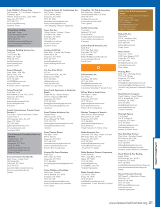 www.GrapevineChamber.org 51
ALPHABETICALLISTING
Cook Children’s Primary Care
Judi Hershman - Sr. Vice President, Corporate &
Community Affairs
1600 W. Northwest Hwy., Suite 1900
Grapevine, TX 76051
(817) 488-7573
www.cookchildrens.org
Healthcare Services
Corporate Building Services, Inc.
Todd Clark
11325 Tantor Rd.
Dallas, TX 75229
(972) 506-7770
info@ccleaning.com
www.ccleaning.com
Janitorial Services
Costco Wholesale
Emily Sharpe - Mkt. Mgr.
2601 E. Hwy. 114
Southlake, TX 76092
(817) 749-2800
w669MBR@costco.com
www.costco.com
Warehouse Clubs & Supercenters
Cotton Patch Cafe
Erich Mota - G.M.
4020 William D. Tate Ave., #118
Grapevine, TX 76051
(817) 545-5511
grapevine@cottonpatch.com
www.cottonpatch.com
Restaurants
County Commissioner, Tarrant County
Precinct 3
Gary Fickes - County Commissioner, Tarrant
County Precinct 3
645 Grapevine Hwy., Ste. 200
Hurst, TX 76054
(817) 581-3600
ggfickes@tarrantcounty.com
www.tarrantcounty.com
Government Offices
Covenant Church of Colleyville
Ricky Texada - Campus Pastor
3508 Glade Rd.
Colleyville, TX 76034
(817) 354-5757
pastorrickyt@covenantchurch.org
www.covenantcolleyville.org
Churches
Coventry & Gattis Air Conditioning, Inc.
Paul Coventry - President
219 N. Dooley Street
Grapevine, TX 76051
(817) 481-4286
sabine@coventryandgattis.com
www.coventryandgattis.com
Air Conditioning, Heating & Refrigeration
Cover-Tek, Inc.
Allison Patterson - President / Owner
551 Silicon Dr., #100
Southlake, TX 76092
(817) 329-6900
allison@cover-tek.com
www.cover-tek.com
Healthcare Services
Cowboys Golf Club
Robyn Mims - Catering Sales Manager
1600 Fairway Dr.
Grapevine, TX 76051
(817) 481-7277
rmims@eaglegolf.com
www.cowboysgolfclub.com
Golf
Cox Law Firm, PLLC
Ed Cox
1300 Norwood Dr., Ste. 100
Bedford, TX 76022
(817) 860-9200
ed@edcoxlaw.com
www.edcoxlaw.com
Attorneys & Legal Services
Cross Creek Apartments at Grapevine
Ranch
Jennifer McCray - Property Manager
2701 N. Grapevine Mills Blvd.
Grapevine, TX 76051
(972) 906-9900
leasing@crosscreekatgrapevine.com
www.crosscreekatgrapevine.com
Apartments
Cross Timbers Architects, Inc.
Shannon Pearcey
3605 Yucca Dr., #102
Flower Mound, TX 75028
(972) 355-7754
shannon@crosstimbersarchitects.com
crosstimbersarchitects.com
Architects
Cross Timbers Winery
Don Bigbie - Owner
805 N. Main St.
Grapevine, TX 76051
(817) 488-6789
crosstimberswinery@directlink.net
www.crosstimberswinery.com
Wineries/Wine Tasting Rooms
Crowned By Grace Boutique
Mindy Lynn
601 S. Main St., #103
Grapevine, TX 76051
(817) 488-4800
crownedbygraceboutique@gmail.com
Retail
Cruise Holidays of Southlake
Mike Currie - President
100 N. Kimball Ave., #102
Southlake, TX 76092
(817) 421-7447
cruisecurrie@cruiseholidays.com
www.cruiseholidays.com/southlake
Travel Agencies
CruiseOne / R. Holt & Associates
Rose Marie Holt - President
North Richland Hills, TX 76182
(855) 926-3379
rholt@cruiseone.com
www.cruiseone.com/rholt
Travel Agencies
Cuellar Contracting
Teo Cuellar
Bedford, TX 76021
(214) 878-8591
Teo@CuellarContracting.com
www.CuellarContracting.com
Contractors
Custom Payroll Associates, Inc.
Bobby Wall
816 Office Park Circle
Lewisville, TX 75057
(972) 353-0000
Bobby.Wall@CustomPayroll.com
www.custompayroll.com
Payroll Services
D H Interiors, Inc.
Dan Howell
Southlake, TX 76092
(817) 401-3838
Dan@DHInteriorsInc.com
www.DHInteriorsInc.com
Construction, Remodeling & Specialty Services
D’Vine Wine of North Texas
Dave Besgrove - Owner
409 S. Main St.
Grapevine, TX 76051
(817) 329-1011
grapevine@dvinewineusa.com
www.dvinewineusa.com
Wineries/Wine Tasting Rooms
Dachser Transport of America
David McLeod - Branch Manager
801 Hanover Dr., #200
Grapevine, TX 76051
(817) 488-8883
gabriel.benedetti@dachser.us
www.dachser.us
Freight Forwarders & Delivery Services
Dallas Airmotive, Inc.
Chris Pratt - Dir. Mktg. Analysis & Comm.
900 Nolen Drive, Ste. 100
Grapevine, TX 76051
(214) 956-3001
turbines@dallasairmotive.com
www.dallasairmotive.com
Aircraft Parts & Supplies
Dallas Business Finance Corporation
Charles McElrath
400 S. Zang Blvd., #1210
Dallas, TX 75208
(214) 948-7800
cmcelrath@sddc.org
www.DBFCLoans.com
Nonprofit Organizations
Dallas Comedy Actors
Tara DiLeva Tamer
Irving, TX 75038
(214) 505-8272
info@dallascomedyactors.com
Entertainment - Events, Recreation & Related
Services
Dalton Oil, Inc.
Mike Dalton
323 W. Northwest Hwy.
Grapevine, TX 76051
(817) 488-7107
daltonoil@verizon.net
Fueling Services
Dance Axiom
Devin Cash - Owner
1009 Cheek Sparger, #129
Colleyville, TX 76034
(817) 857-1040
devin@danceaxiom.com
www.danceaxiom.com
Dance Studios
Dancing River
Barbi Sharp - Marketing Director
3735 Ira E. Woods
Grapevine, TX 76051
(817) 442-0505
bsharp@dancingrivergrapevine.com
www.DancingRiverGrapevine.com
Assisted Living/Retirement Communities/Memory
Care
Daniel Electric Company
Daniel Taliaferro - Owner/Operator
500 N. Kimball Rd., #102
Southlake, TX 76092
(817) 481-8606
daniel@danielelectric.net
www.danielelectric.net
Electrical Contractors
Darrough Agency
Vic Darrough
210 W. College St.
Grapevine, TX 76051
(817) 481-6003
vic@darroughagency.com
darroughagency.com
Insurance & Related Services
Data Shredding Services
David Isham - Operations Manager
801 Hanover Dr., #300
Grapevine, TX 76051
(817) 442-5005
disham@datashredservice.com
www.dallasshreddingservice.com
Document Archive, Retrieval & Destruction
David Martin & Son Roofing
Jennifer Martin
4100 Heritage Ave., #105-1
Grapevine, TX 76051
(817) 236-9898
jennifer@davidmartinandsonroofing.com
www.davidmartinandsonroofing.com
Roofing
Daystar Television Network
Bill Trammell - Administrative Manager
3901 Hwy. 121
Bedford, TX 76021
(817) 571-1229
Bill.Trammell@daystar.com
www.daystar.com
Nonprofit Organizations
D
CornerStone Staffing
Jody Smith - Owner
2305 Mustang Dr., #100
Grapevine, TX 76051
(817) 358-1719
jodys@cornerstonestaffing.com
www.cornerstonestaffing.com
Employment Services
The Courtyard/TownePlace Suites by
Marriott
Michelle Strong - GM
2200 Bass Pro Ct.
Grapevine, TX 76051
(817) 251-9095
gm@marriottgrapevine.com
www.marriottgrapevine.com
Hotels & Motels
Dallas/Fort Worth International
Airport
John Terrell - VP Commercial Development
P.O. Box 619428
DFW Airport, TX 75261
(972) 973-4654
jterrell@dfwairport.com
www.dfwairport.com
Airport / International
 