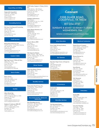 Supposably Irregardless
Linda Shelar - Writer/Editor
Grapevine, TX 76051
(817) 722-8455
info@yousuppose.com
www.yousuppose.com
His Story Coaching and Counseling
Matthew LaGrange
4201 Pool Rd.
Grapevine, TX 76051
(817) 906-1111
matthew@his-story.org
www.his-story.org
Rising Point Solutions, LLC
Natalie Nicholson - Vice President, Marketing
4851 Merlot Ave., #540
Grapevine, TX 76051
(817) 510-9800
natalie@risingpointsolutions.com
www.risingpointsolutions.com
Big Frog Custom T-Shirts & More
Michael Neal - Owner
2720 State Hwy. 121, #300
Euless, TX 76039
(817) 571-3764
michaeln@bigfrog.com
www.bigfrog.com/colleyville
Dance Axiom
Devin Cash - Owner
1009 Cheek Sparger, #129
Colleyville, TX 76034
(817) 857-1040
devin@danceaxiom.com
www.danceaxiom.com
Allure Dental Spa
Trinity Lam-Lastimado
2805 E. Grapevine Mills Cir., #180
Grapevine, TX 76051
(972) 355-8688
info@yourgrapevinedentist.com
www.yourgrapevinedentist.com
Stephen P. Anderson, DDS, PC
Stephen P. Anderson - Dentist
2915 E. Southlake Blvd., #100
Southlake, TX 76092
(817) 481-6553
1sadocsa@msn.com
DFW Smiles, Stephen L. Parker, D.D.S.,
P.A.
Jennifer Martinez - Office Manager
2700 William D. Tate Ave., #100
Grapevine, TX 76051
(817) 281-3444
jennifer@dfwsmiles.com
www.DFWSmiles.com
Gallagher Orthodontics
Dana Gallagher
2800 William D. Tate Ave., #100
Grapevine, TX 76051
(817) 562-2222
danagallagher32@gmail.com
www.gallaghersmiles.com
Glade Modern Dentistry and
Orthodontics
Elizabeth Sweatt
1301 W. Glade Rd., #110
Euless, TX 76039
(817) 358-2008
davec@pacden.com
www.Glademoderndentistry.com
Scott A. Mason, DDS
Scott Mason
801 W. Wall St.
Grapevine, TX 76051
(817) 481-4717
drmasondds@juno.com
www.drmasondental.com
The Grapevine Dentist
Jazmin Velazquez - Office Manager
1600 W. Northwest Hwy., Ste. 300
Grapevine, TX 76051
(817) 251-4888
thegrapevinedentist@gmail.com
www.thegrapevinedentist.com
Texas Star Dinner Theater
Phyllis Addison - Owner
816 S. Main St.
Grapevine, TX 76051
(817) 310-5588
murdermystery@texasstardinnertheater.com
www.texasstardinnertheater.com
Easter Seals North Texas, Inc.
Jessie Whitesides - Program Director
303 W. Nash Street
Grapevine, TX 76051
(972) 939-3930
jwhitesides@ntx.easterseals.com
www.ntx.easterseals.com
Data Shredding Services
David Isham - Operations Manager
801 Hanover Dr., #300
Grapevine, TX 76051
(817) 442-5005
disham@datashredservice.com
www.dallasshreddingservice.com
Green Light Driving Academy
Tom Pennington
280 N. Main St.
Grapevine, TX 76051
(817) 310-0193
info@greenlightdrivingacademy.com
www.greenlightdrivingacademy.com
Dry Clean Super Center of Grapevine
Al Noor
2200 Hall-Johnson Rd.
Grapevine, TX 76051
(817) 416-0622
anoor@yahoo.com
i5 web works
Michael Burns
105 Creekway Bend, Ste. 200
Southlake, TX 76092
(888) 893-7519
info@i5ww.com
www.i5ww.com
The Wormhole Project
John Anthony Martinez - CEO
P.O. Box 92972
Southlake, TX 76092
(817) 521-0257
jmartinez@thewormholeproject.com
www.thewormholeproject.com
Daniel Electric Company
Daniel Taliaferro - Owner/Operator
500 N. Kimball Rd., #102
Southlake, TX 76092
(817) 481-8606
daniel@danielelectric.net
www.danielelectric.net
Dennis Electric Co.
Tracy Sorensen
121 Central Ave.
Grapevine, TX 76051
(817) 481-1508
tracys@dennis-electric.com
www.dennis-electric.com
Scott Electric
Mike Scott - President
151 Commander
Fort Worth, TX 76106
(817) 490-9207
mscott@scottelectricdfw.com
www.scottelectricdfw.com
TLC Electrical
Thomas Church
2812 Market Loop
Southlake, TX 76092
(817) 424-2684
info@tlcelectrical.com
www.tlcelectrical.com
EmbroidMe
Chip Frank
2140 E. Southlake Blvd., #N
Southlake, TX 76092
(817) 442-0601
southlake@embroidme.com
www.embroidme-southlake.com
Lone Star Stitching
Suzi Bologna - Owner
520 S. Main St. #200
Grapevine, TX 76051
(817) 329-7827
suzi@lonestarstitching.com
www.lonestarstitching.com
WCK Cleaners, LLC
Richard K. Baker - Manager/ Co-Owner
340 S. Park Blvd.
Grapevine, TX 76051
(817) 488-8723
rkbaker4@verizon.net
www.wckcleaners.com
Copywriting and Editing
Counseling Services
Credit Services
Custom T-Shirts
Dance Studios
Dentists
Dinner Theaters
Disability Services
Document Archive, Retrieval &
Destruction
Driver Education
Dry Cleaners
E-Commerce
Education Services
Electrical Contractors
Embroidery
CATEGORICALLISTING
www.GrapevineChamber.org 75
3508 GLADE ROAD,
COLLEYVILLE, TX 76034
817.354.5757
SUNDAYS 8:45AM•10:00AM•11:30AM
WEDNESDAYS 7PM
WWW.COVENANTCOLLEYVILLE.ORG
 