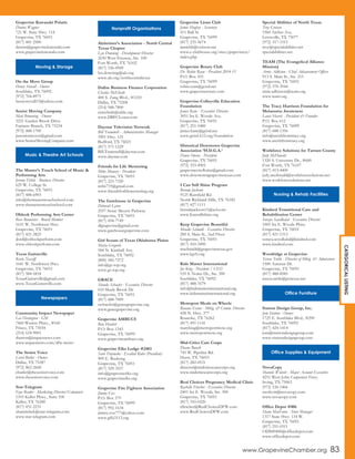 Grapevine Kawasaki Polaris
Dennis Wagner
721 W. State Hwy. 114
Grapevine, TX 76051
(817) 481-2500
dennis@grapevinekawasaki.com
www.grapevinekawasaki.com
On the Move Group
Henry Stovall - Owner
Southlake, TX 76092
(972) 704-8971
henrystovall15@yahoo.com
Senior Moving Company
Matt Browning - Owner
3221 Garden Brook Drive
Farmers Branch, TX 75234
(972) 488-1700
psseniormover@gmail.com
www.SeniorMovingCompany.com
The Master’s Touch School of Music &
Performing Arts
Jeremy Fickle - Business Director
629 W. College St.
Grapevine, TX 76051
(817) 488-6903
info@themasterstouchschool.com
www.themasterstouchschool.com
Ohlook Performing Arts Center
Ross Bannister - Board Member
1631 W. Northwest Hwy.
Grapevine, TX 76051
(817) 421-2825
jlord@ohlookperform.com
www.ohlookperform.com
Texas Guitarville
Kevin Nassiff
1641 W. Northwest Hwy.
Grapevine, TX 76051
(817) 584-5818
TexasGuitarville@gmail.com
www.TexasGuitarville.com
Community Impact Newspaper
Leo Henington - GM
7460 Warren Pkwy., #160
Frisco, TX 75034
(214) 618-9001
tbarron@impactnews.com
www.impactnews.com/dfw-metro
The Senior Voice
Carol Butler - Owner
Dallas, TX 75287
(972) 862-2668
cbutler@theseniorvoice.com
www.theseniorvoice.com
Star-Telegram
Faye Reeder - Marketing Director/Columnist
1103 Keller Pkwy., Suite 100
Keller, TX 76248
(817) 431-2231
sharnitchek@star-telegram.com
www.star-telegram.com
Alzheimer’s Association - North Central
Texas Chapter
Lyn Downing - Development Director
2630 West Freeway, Ste. 100
Fort Worth, TX 76102
(817) 336-4949
lyn.downing@alz.org
www.alz.org/northcentraltexas
Dallas Business Finance Corporation
Charles McElrath
400 S. Zang Blvd., #1210
Dallas, TX 75208
(214) 948-7800
cmcelrath@sddc.org
www.DBFCLoans.com
Daystar Television Network
Bill Trammell - Administrative Manager
3901 Hwy. 121
Bedford, TX 76021
(817) 571-1229
Bill.Trammell@daystar.com
www.daystar.com
Friends for Life Mentoring
Mike Mowery - President
Grapevine, TX 76051
(817) 223-7320
mfm719@gmail.com
www.friendsforlifementoring.org
The Gatehouse in Grapevine
Deborah Lyons
2557 Stone Meyers Parkway
Grapevine, TX 76051
(817) 694-7749
dlgrapevine@gmail.com
www.gatehousegrapevine.com
Girl Scouts of Texas Oklahoma Plains
Maria Gregorio
584 N. Kimball Ave.
Southlake, TX 76092
(800) 582-7272
info@gs-top.org
www.gs-top.org
GRACE
Shonda Schaefer - Executive Director
610 Shady Brook Dr.
Grapevine, TX 76051
(817) 488-7009
sschaefer@gracegrapevine.org
www.gracegrapevine.org
Grapevine AMBUCS
Ron Hewlett
P.O. Box 1343
Grapevine, TX 76099
www.grapevineambucs.org
Grapevine Elks Lodge #2483
Scott Trepinski - Exalted Ruler (President)
909 E. Bushong
Grapevine, TX 76051
(817) 329-3557
info@grapevineelks.org
www.grapevineelks.org
Grapevine Fire Fighters Association
Jimmy Cox
P.O. Box 579
Grapevine, TX 76099
(817) 992-1634
jimmy.cox777@yahoo.com
www.gffa3113.org
Grapevine Lions Club
Jamie Hughey - Secretary
411 Ball St.
Grapevine, TX 76099
(817) 235-5674
jamiebh@verizon.net
www.e-clubhouse.org/sites/grapevinetx/
index.php
Grapevine Rotary Club
Dr. Robin Ryan - President 2014-15
P.O. Box 103
Grapevine, TX 76099
robin.ryan@gcisd.net
www.grapevinerotary.com
Grapevine-Colleyville Education
Foundation
Janice Kane - Executive Director
3051 Ira E. Woods Ave.
Grapevine, TX 76051
(817) 251-5480
janice.kane@gcisd.net
www.gcisd-k12.org/foundation
Historical Downtown Grapevine
Association ‘H.D.G.A.’
Dawn Owens - President
Grapevine, TX 76051
(972) 333-4905
grapevinecityflorist@gmail.com
www.downtowngrapevinetexas.com
I Can Still Shine Program
Brenda Jackson
9125 Rumfield Rd.
North Richland Hills, TX 76182
(817) 427-1111
brendajackson11@aol.com
www.Icanstillshine.org
Keep Grapevine Beautiful
Mendie Schmidt - Executive Director
200 S. Main St., 2nd Floor
Grapevine, TX 76051
(817) 410-3490
mschmidt@grapevinetexas.gov
www.kgvb.org
Kids Matter International
Joe King - President / CEO
535 S. Nolen Dr., Ste. 300
Southlake, TX 76092
(817) 488-7679
info@kidsmatterinternational.org
www.kidsmatterinternational.org
Metroport Meals on Wheels
Rosana Evans - Mktg. & Comm. Director
428 N. Hwy. 377
Roanoke, TX 76262
(817) 491-1141
maryking@metroportmow.org
www.metroportmow.org
Mid-Cities Care Corps
Duane Buuck
745 W. Pipeline Rd.
Hurst, TX 76053
(817) 282-0531
director@midcitiescarecorps.org
www.midcitiescarecorps.org
Real Choices Pregnancy Medical Clinic
Rachelle Fletcher - Executive Director
2401 Ira E. Woods, Ste. 300
Grapevine, TX 76051
(817) 310-0220
rfletcher@RealChoicesDFW.com
www.RealChoicesDFW.com
Special Abilities of North Texas
Troy Greisen
1960 Archer Ave.
Lewisville, TX 75077
(972) 317-1515
troy@specialabilities.net
specialabilities.net
TEAM (The Evangelical Alliance
Mission)
Arnie Adkison - Chief Advancement Officer
913 S. Main St., Ste. 215
Grapevine, TX 76051
(972) 370-3944
arnie.adkinson@team.org
www.team.org
The Tracy Harrison Foundation for
Melanoma Awareness
Lance Harris - President & Founder
P.O. Box 612
Grapevine, TX 76099
(817) 688-1356
info@awishfromtracy.org
www.awishfromtracy.org
Workforce Solutions for Tarrant County
Judy McDonald
1320 S. University Dr., #600
Fort Worth, TX 76107
(817) 413-4400
judy.mcdonald@workforcesolutions.net
www.workforcesolutions.net
Kindred Transitional Care and
Rehabilitation Center
Soraya Seyedkalal - Executive Director
1005 Ira E. Woods Pkwy.
Grapevine, TX 76051
(817) 421-1313
soraya.seyedkalal@kindred.com
www.kindred.com
Woodridge at Grapevine
Teresa Tuttle - Director of Mktg. & Admissions
1500 Autumn Dr.
Grapevine, TX 76051
(817) 488-8585
teresa.tuttle@pcitexas.net
Statton Design Group, Inc.
Jom Statton - Owner
1725 E. Southlake Blvd., #290
Southlake, TX 76092
(817) 424-1414
jom@stattondesigngroup.com
www.stattondesigngroup.com
NovaCopy
Shannie Wolcott - Major Account Executive
4251 West John Carpenter Frwy.
Irving, TX 75063
(972) 536-1466
swolcott@novacopy.com
www.novacopy.com
Office Depot #406
Shane MacFawn - Store Manager
1317 State Hwy. 114 W.
Grapevine, TX 76051
(817) 251-0311
ODS00406@officedepot.com
www.officedepot.com
Moving & Storage
Music & Theatre Art Schools
Newspapers
Nonprofit Organizations
Nursing & Rehab Facilities
Office Furniture
Office Supplies & Equipment
www.GrapevineChamber.org 83
CATEGORICALLISTING
 