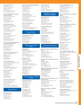 CATEGORICALLISTING
Master Eye Associates
Mark Zebrowski
1319 Hwy. 114 W., #320
Grapevine, TX 76051
(817) 421-9705
mark.zebrowski@verizon.net
www.zebrowskieyecare.com
North Texas Orthopedics & Sports
Medicine & Rehab
Lora Fulmer - Business Manager
2535 Ira E. Woods
Grapevine, TX 76051
(817) 481-2121
lorafulmer@ntxortho.com
www.ntxortho.com
Premier Hearing Center
Michelle Mendez - Office Manager
1400 W. Northwest Hwy., #200
Grapevine, TX 76051
(817) 605-1053
mmendez@premierhearing.com
www.premierhearing.com
Spine Team Texas
Andrea Becicka
1545 E. Southlake Blvd., #100
Southlake, TX 76092
(817) 442-9300
andrea@spineteamtexas.com
www.spineteamtexas.com
Texas Institute of Orthopedic Surgery
and Sports Medicine, PLLC
Shannon Jordan - Manager
815 Ira E. Woods, #100
Grapevine, TX 76051
(817) 421-0505
shannon@tiosonline.net
www.tiosonline.net
Texas Orthopedic Specialists, P.A.
Ashley Delo - Marketing Manager
2425 Hwy. 121
Bedford, TX 76021
(817) 540-4477
ashley@txortho.net
www.txortho.net
Texas Pain Relief Group
Christina Conoly - Business Development Mgr.
1245 S. Main St., Ste. 120
Grapevine, TX 76051
(817) 368-6584
cconoly@physicianpartnersoa.com
www.texaspainreliefgroup.com
Robert L. True, MD
Tams Hendricks
5203 Heritage Ave.
Colleyville, TX 76034
(817) 399-8783
tams@truemd.com
www.truemd.com
Vennemeyer Plastic Surgery
Michael Vennemeyer - Doctor
500 N. Carroll Ave., Suite 110
Southlake, TX 76092
(817) 912-1410
info@southlakecosmeticsurgery.com
www.southlakecosmeticsurgery.com
Adam’s Plumbing
Adam Dorety - Owner
P.O. Box 93419
Southlake, TX 76092
(817) 565-0464
adorety138@me.com
Berkeys Air Conditioning & Plumbing
Jamie Wooldridge - President
2875 Market Loop
Southlake, TX 76092
(817) 481-5869
info@berkeys.com
www.berkeys.com
Holden Plumbing
Amanda Holden - Controller
820 S. Macarthur Blvd., Ste. 10542
Coppell, TX 75019
(972) 247-6468
amanda@holdenplumbing.com
www.holdenplumbing.com
Power Rooter Plumbing
Steven Lux - Owner
Grapevine, TX 76051
(972) 839-3724
PowerRooterPlumbing@hotmail.com
www.powerrooterplumbing.net
Polygraph Science Center
James Kelly - Director
1701 W. Northwest Hwy.
Grapevine, TX 76051
(817) 691-4185
jakelly@polygraph.to
www.polygraph.to
Alphagraphics
Richard Lamoy - Owner
2150 W. Northwest Hwy., Ste. 111B
Grapevine, TX 76051
(817) 776-4713
US737@alphagraphics.com
www.us737.alphagraphics.com
Minuteman Press
Glen Penshorn - Owner
1679 W. Northwest Hwy.
Grapevine, TX 76051
(817) 410-4199
grapevine@minutemanpress.com
www.grapevine.minutemanpress.com
NJ Graphic Design, Inc.
Nathaniel Neal - Partner
203 E. Worth St.
Grapevine, TX 76051
(817) 329-9911
neal@njgdinc.com
www.njgdinc.com
NJ Graphic Design, Inc.
Nathaniel Neal - Partner
203 E. Worth St.
Grapevine, TX 76051
(817) 329-9911
neal@njgdinc.com
www.njgdinc.com
theTshirtguys.com
Stan Maddox - Owner
213 E. Northwest Hwy.
Grapevine, TX 76051
(817) 481-1968
stan@theTshirtguys.com
www.theTshirtguys.com
Vianco Enterprises
Denise Vianco - Owner
Grapevine, TX 76051
(817) 312-1703
denise@viancoenterprises.com
www.viancoenterprises.com
360 West Magazine
Marti Andring
1612 Summit, #150
Ft. Worth, TX 76102
(817) 995-5499
marti@360westmagazine.com
www.360westmagazine.com
Community Matters, Inc.
Layne Mullin
P.O. Box 5900
Frisco, TX 75035
(800) 380-2450
layne@communitymattersinc.com
www.communitymattersinc.com
Living Magazine
Jesse Ladd - President
6 Horizon Ct.
Rockwall, TX 75032
(800) 296-6020
jladd@livingmagazine.net
www.livingmagazine.net
Alisa Runge, Realtor at Keller Williams
Realty
Alisa Runge - Realtor
850 E. State Hwy. 114, #100
Southlake, TX 76092
(817) 875-6177
alisarunge@gmail.com
www.alisarunge.kwrealty.com
The Baugh Team/Bill Baugh & Debbie
Jenkins
Bill Baugh - Realtor
Grapevine, TX 76051
(817) 308-2989
billbaugh@yahoo.com
www.baughrealestate.org
Berkshire Hathaway HomeServices Lou
Hillman, REALTORS
Lou Hillman, Broker - Owner
203 E. Northwest Hwy.
Grapevine, TX 76051
(817) 481-2573
Lou@BHHS.com
www.bhhshillman.com
Better Homes & Gardens Real Estate, D.
Winans & Assoc.
Donna Dobb - Director, Recruitment Services
1256 Main St., #223
Southlake, TX 76092
(817) 784-9494
donna.dobb@winansbhg.com
www.texasmls.com
Bolech Home Selling Team/Keller
Williams
Lavon Bolech
850 E. State Hwy. 114, #100
Southlake, TX 76092
(214) 315-7820
LavonBolech@sbcglobal.net
www.LavonBolech.KWRealty.com
Century 21 Mike Bowman, Inc.
Mike Bowman - President
4101 William D. Tate Ave., #100
Grapevine, TX 76051
(817) 354-7653
mike@c21bowman.com
www.c21Bowman.com
Century 21 Mike Bowman, Inc./Bunny
Eklund
Bunny Eklund - Realtor
4101 William D. Tate Ave., #100
Grapevine, TX 76051
(817) 354-7653
BEETOPHIVE@AOL.COM
www.bunnyeklund.com
Champions DFW Commercial Realty
Jim Kelley - President/Broker
1725 E. Southlake Blvd., #100
Southlake, TX 76092
(817) 488-4333
jim@championsdfw.com
www.championsdfw.com
Chateau Realty
Vanessa Van Trease - Broker
611 S. Main St., #400
Grapevine, TX 76051
(214) 325-5195
vvantrease@chateaurealty.net
www.chateaurealty.net
Wm. Deacon Co., Inc.
Bill Deacon
213-A W. Hudgins St.
Grapevine, TX 76051
(817) 481-1895
info.wdc@verizon.net
www.wmdeaconco.com
Debbie Gill/Keller Williams Realty
Debbie Gill, REALTOR, GRI, ABR, CDPE,
NHS, SRES
546 E. Sandy Lake Road
Coppell, TX 75019
(972) 877-6147
debbiesellsdfw@gmail.com
www.debbiesellsdfw.com
Ebby Halliday Realtors
Carolyn Rosson - Manager
1100 E. Southlake Blvd., #100
Southlake, TX 76092
(817) 481-5882
rhodatruitt@ebby.com
www.ebby.com
The George & Noonan Real Estate
Group
Troy George
221 E. Southlake Blvd.
Southlake, TX 76092
(817) 410-8769
troy@troygeorge.com
www.georgenoonan.com
Glacier Commercial Realty, LP
Steve Shrum - Co-Managing Partner
433 E. Las Colinas Blvd., Suite 1100
Irving, TX 75039
(214) 637-4300
shrum@glaciercommercial.com
www.glaciercommercial.com
GRAPEVINE REALTY
Christopher Badger - REALTOR® / TCPM
Grapevine, TX 76051
(817) 995-0737
cb@grapevinerealty.com
www.grapevinerealty.com
Plumbing Services
Polygraph Services
Printing, Copy, & Graphic
Design
Promotional Products & Related
Services
Publishing - Companies,
Directories & Magazines
Real Estate Agents & Brokers
www.GrapevineChamber.org 85
 