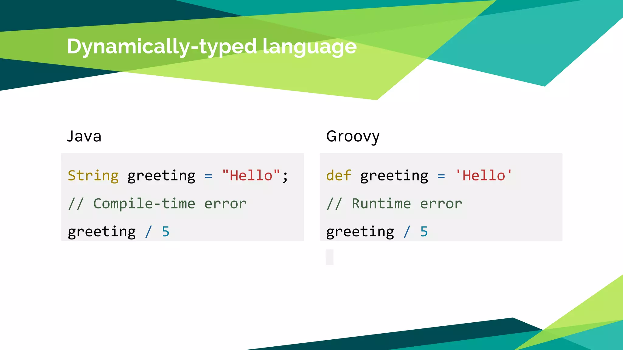 Dynamically-typed language
String greeting = "Hello";
// Compile-time error
greeting / 5
Java Groovy
def greeting = 'Hello'
// Runtime error
greeting / 5
 