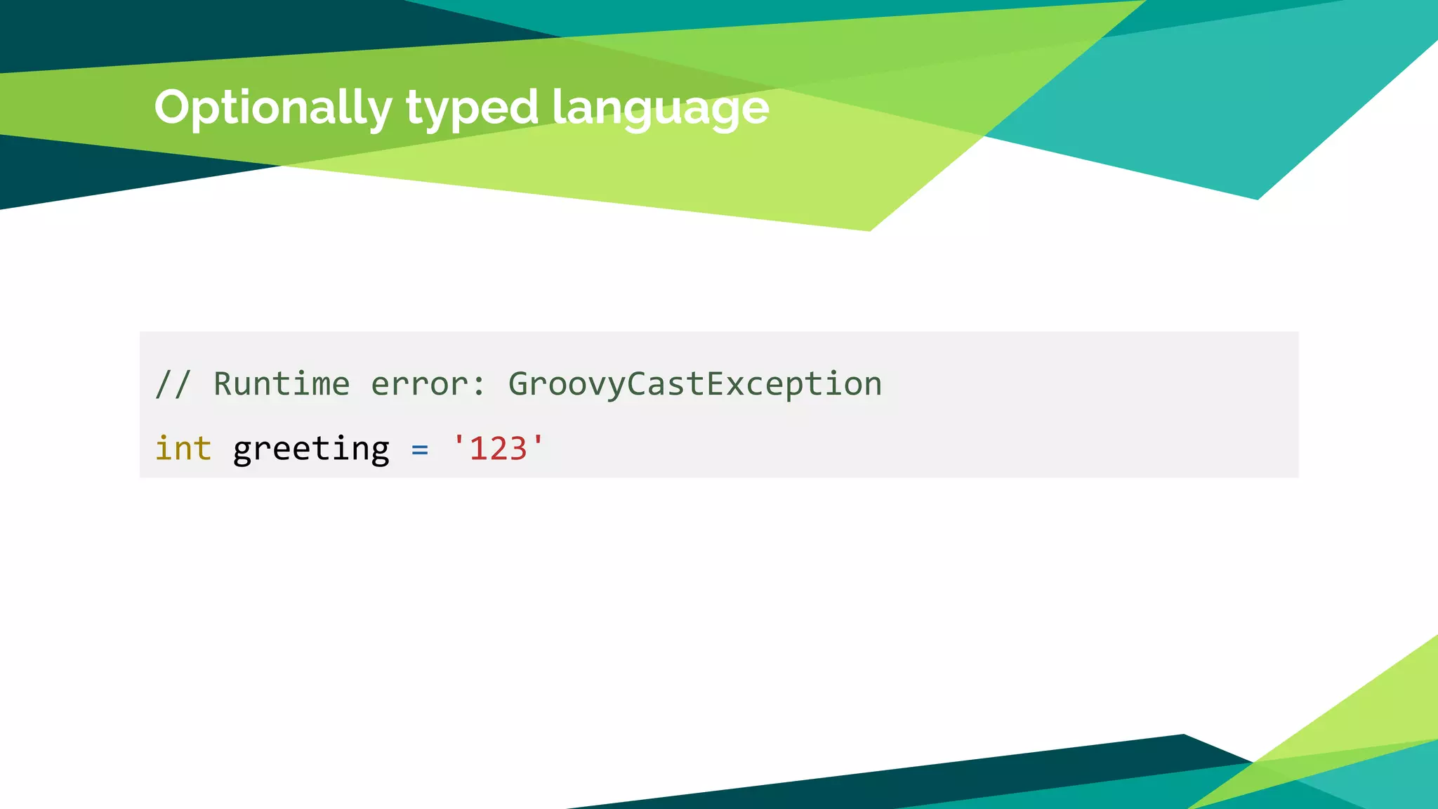 Optionally typed language
// Runtime error: GroovyCastException
int greeting = '123'
 
