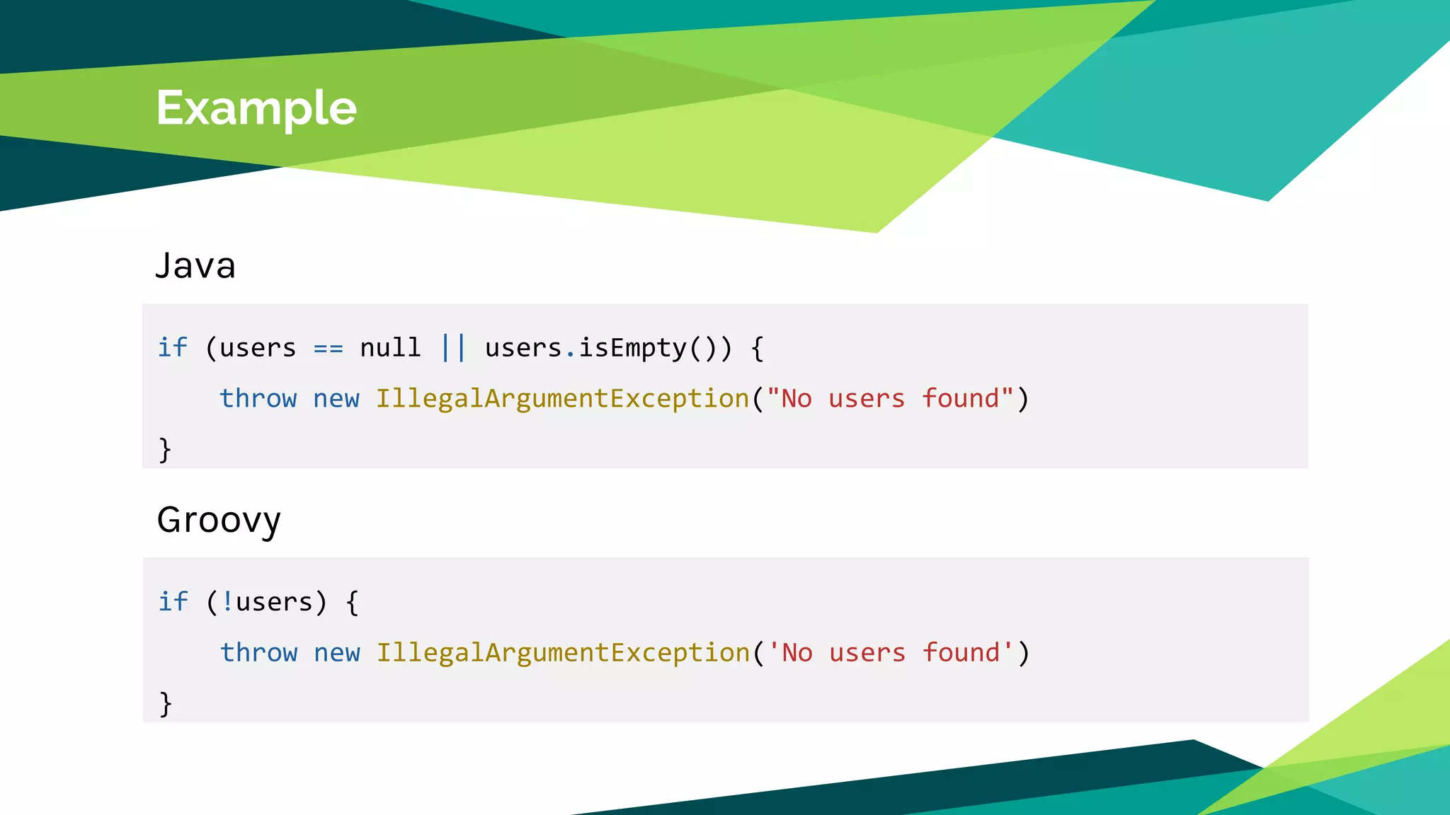 Example
if (users == null || users.isEmpty()) {
throw new IllegalArgumentException("No users found")
}
Java
if (!users) {
throw new IllegalArgumentException('No users found')
}
Groovy
 