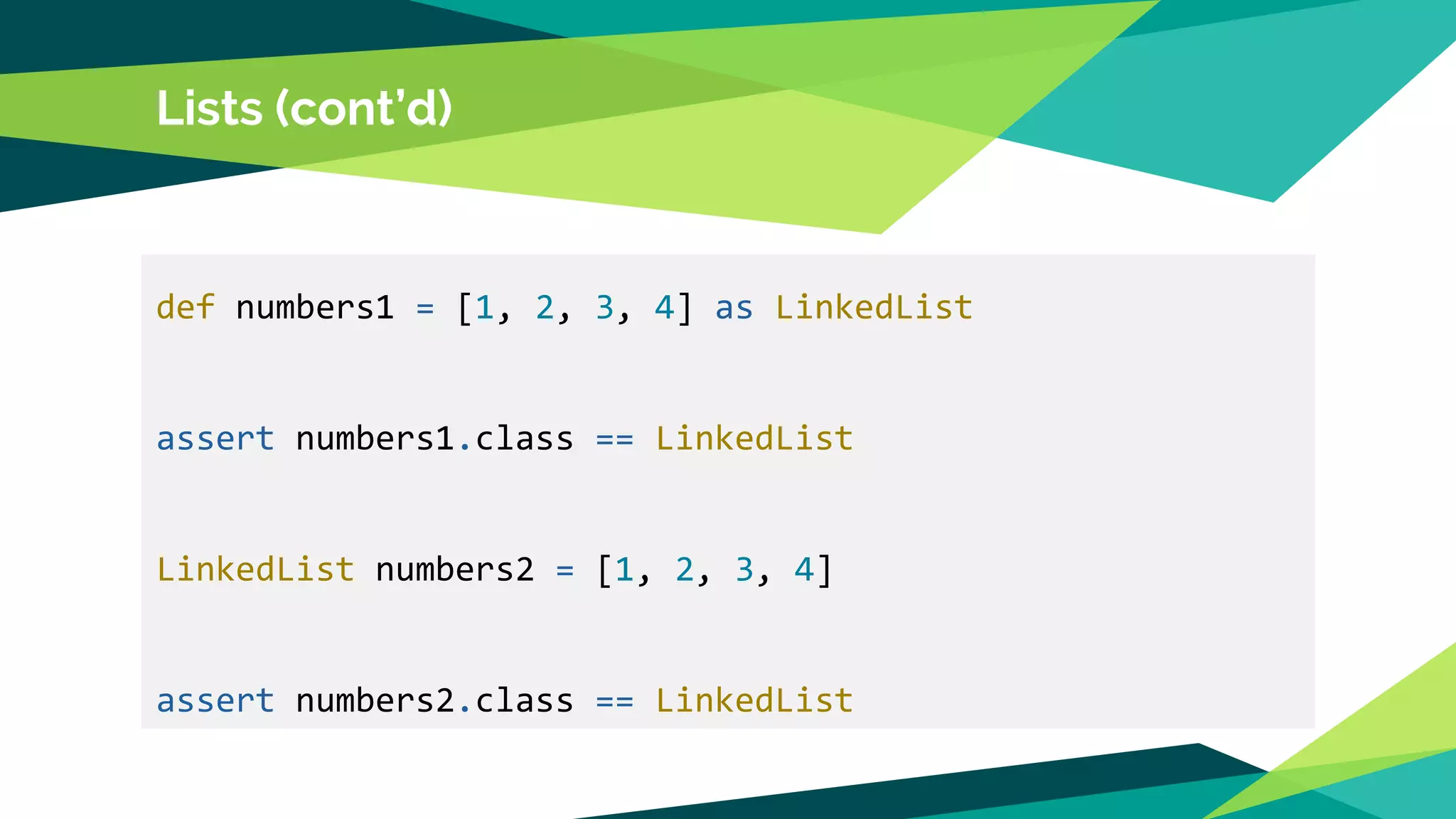 Lists (cont’d)
def numbers1 = [1, 2, 3, 4] as LinkedList
assert numbers1.class == LinkedList
LinkedList numbers2 = [1, 2, 3, 4]
assert numbers2.class == LinkedList
 