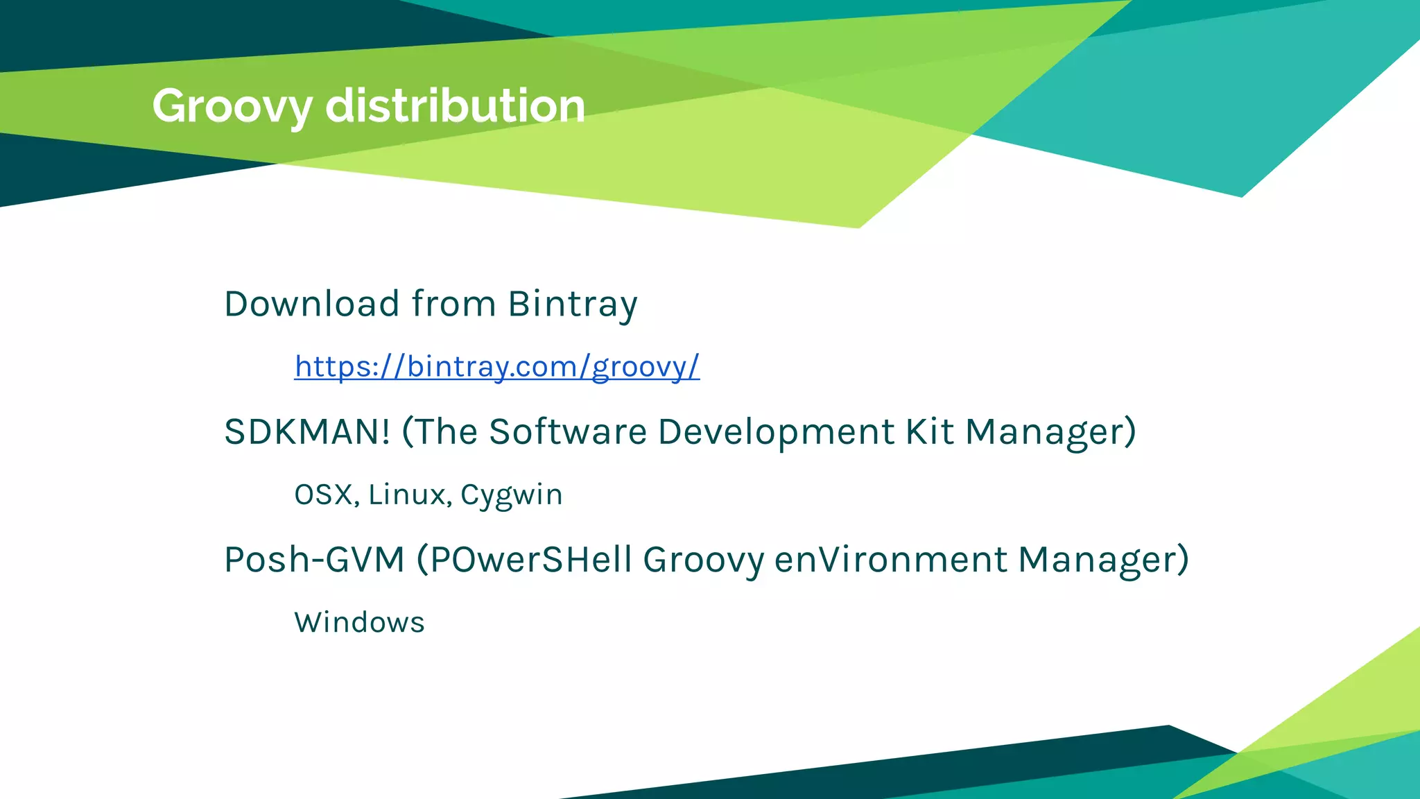 Groovy distribution
Download from Bintray
https://bintray.com/groovy/
SDKMAN! (The Software Development Kit Manager)
OSX, Linux, Cygwin
Posh-GVM (POwerSHell Groovy enVironment Manager)
Windows
 
