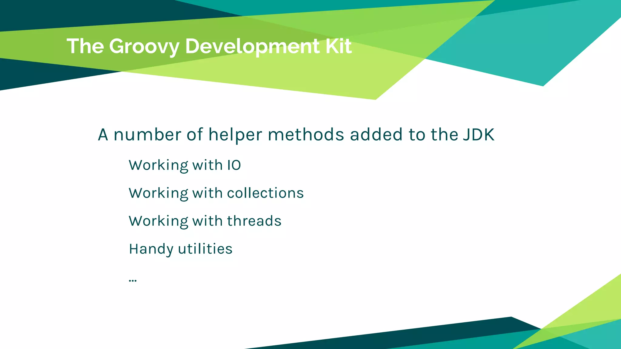 The Groovy Development Kit
A number of helper methods added to the JDK
Working with IO
Working with collections
Working with threads
Handy utilities
...
 