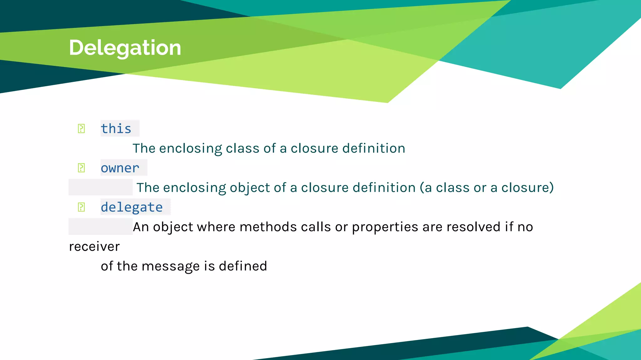 � this
The enclosing class of a closure definition
� owner
The enclosing object of a closure definition (a class or a closure)
� delegate
An object where methods calls or properties are resolved if no
receiver
of the message is defined
Delegation
 