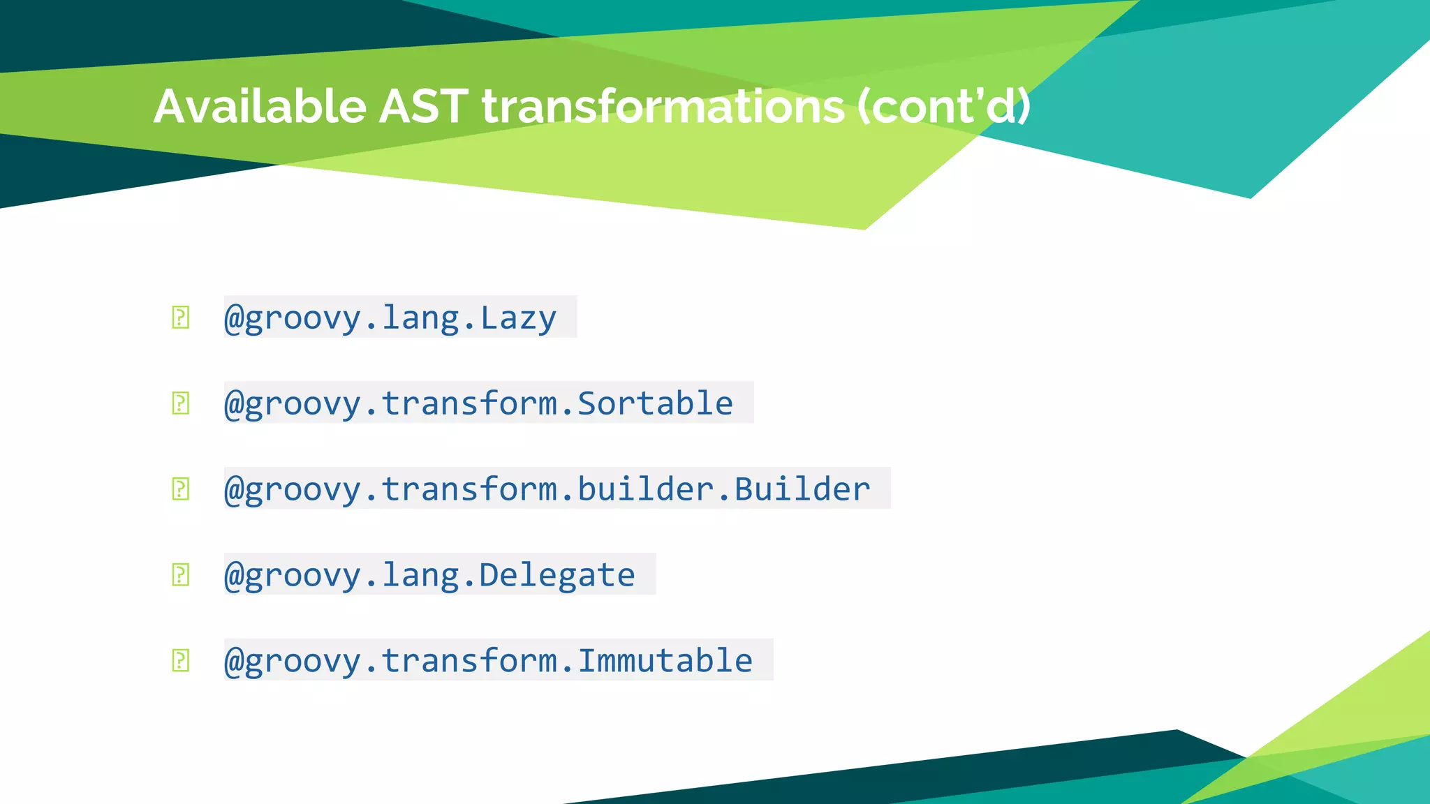Available AST transformations (cont’d)
� @groovy.lang.Lazy
� @groovy.transform.Sortable
� @groovy.transform.builder.Builder
� @groovy.lang.Delegate
� @groovy.transform.Immutable
 