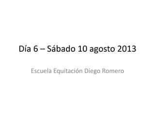 Día 6 – Sábado 10 agosto 2013
Escuela Equitación Diego Romero
 