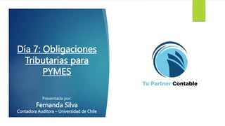 Día 7: Obligaciones
Tributarias para
PYMES
Presentada por:
Fernanda Silva
Contadora Auditora – Universidad de Chile
 