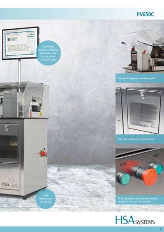 5
Reject bin, with lock, for rejected items.
User-friendly
operating of machine,
printer and vision
via one central
15" touch screen
Transparent top cover and safety guard.
PV650C
Small
footprint only
66 x 64 mm
PC On, Emergency Stop and Reset buttons
are placed on front of the machine.
 