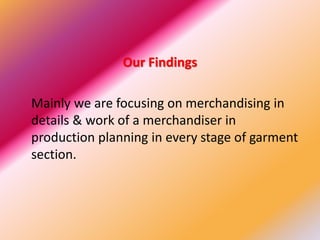 Our Findings
Mainly we are focusing on merchandising in
details & work of a merchandiser in
production planning in every stage of garment
section.
 