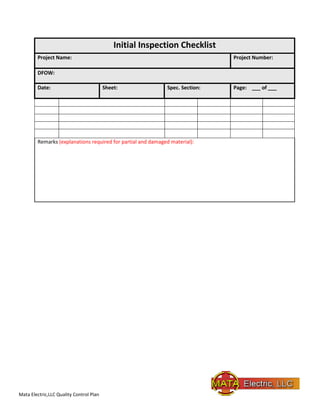 Mata Electric,LLC Quality Control Plan
Initial Inspection Checklist
Project Name: Project Number:
DFOW:
Date: Sheet: Spec. Section: Page: ___ of ___
Remarks (explanations required for partial and damaged material):
 
