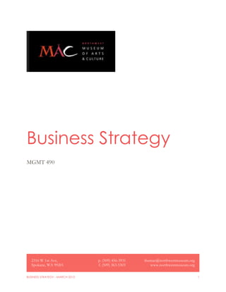 BUSINESS STRATEGY - MARCH 2015 1
Business Strategy
MGMT 490
2316 W 1st Ave,
Spokane, WA 99201
p. (509) 456-3931
f. (509) 363-5303
themac@northwestmuseum.org
www.northwestmuseum.org
 