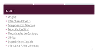 ÍNDICE
 Origen
 Estructura del Virus
 Componentes Genoma
 Recopilación Viral
 Modalidades de Contagio
 Clínica
 Diagnóstico y Terapia
 Uso Como Arma Biológica
2
 