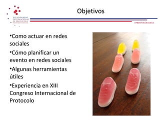 Objetivos
                                        #PROTOCOLO2012




•Como actuar en redes
sociales
•Cómo planificar un
evento en redes sociales
•Algunas herramientas
útiles
•Experiencia en XIII
Congreso Internacional de
Protocolo
 