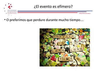 ¿El evento es efímero?
                                              #PROTOCOLO2012




• O preferimos que perdure durante mucho tiempo….
 