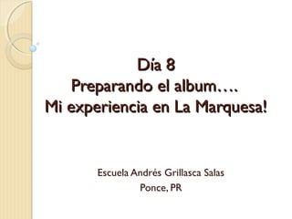 Día 8Día 8
Preparando el album….Preparando el album….
Mi experiencia en La Marquesa!Mi experiencia en La Marquesa!
Escuela Andrés Grillasca Salas
Ponce, PR
 