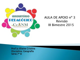 AULA DE APOIO nº 3
Revisão
III Bimestre 2015
Prof.(a )Elaine Cristina
Disciplina: Geografia
Série:7º B
 