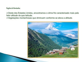 Regiõesde Montanha:
Oeste dos Estados Unidos, encontramos o clima frio caracterizado mais pelo
fator altitude do que latitude.
Vegetações montanhosas que diminuem conforme se eleva a altitude.
 