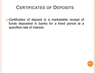 CERTIFICATES OF DEPOSITS
 Certificates of deposit is a marketable receipt of
funds deposited in banks for a fixed period at a
specified rate of interest.
Mliag..
 