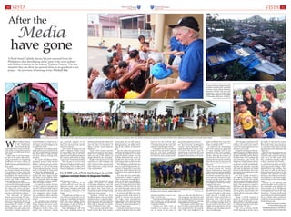 VISTA VISTAFebruary 19, 2014
10 therecord.com.au
February 19, 2014
11therecord.com.au
After the
A Perth-based Catholic charity has just returned from the
Philippines after distributing aid to some of the most isolated
and hardest-hit areas in the wake of Typhoon Haiyan. The dire
situation they saw there has spurred them on to spearhead a new
project - the provision of housing, writes Michael Soh.
have gone
Media
W
hen Typhoon Haiyan
devastated large parts
of the Philippines
three months ago, the
catastrophe drew a swarm of world-
wide media coverage that prompted
a lot of aid and relief from all over
the world.
Sadly, today, it has been forgot-
ten due to the many other devel-
oping stories that are happening
worldwide and many victims on
the ground are wondering where
all the international donations have
been spent.
The horror that visited many of
the country's islands on November
8 is believed to have been the
strongest storm ever recorded to
hit landfall, with winds clocked at
315km/h, leaving buildings, busi-
nesses and whole communities
unrecognisable in its wake.
Prior preparations and evacua-
tions of tens of thousands of people
were not enough to hold disaster at
bay. Some areas, such as the prov-
ince of Bohol, were already reeling
from an earthquake a month earlier
and also under threat by Haiyan.
The aftermath of Typhoon
Haiyan was harrowing. The prov-
inces of Samar and Leyte were the
worst hit, particularly the city of
Tacloban. Catastrophic damage
surrounded the whole city with
debris, piled-up cars, uprooted
and broken trees and corpses seen
everywhere. Tacloban Airport’s ter-
minal building was wiped out by a
massive storm surge, over two sto-
reys high, causing all flights to be
cancelled for weeks.
Thousands were killed and the
death toll increased steadily by the
day. The United Nations estimated
that more than 11 million people
had been affected, leaving many
homeless.
The events of Typhoon Haiyan
prompted massive relief aid and
efforts from all over the world.
Military, medical and government
personnel, as well as thousands
of international charities, touched
down in Tacloban to bring relief
and aid to the devastated city.
Among those thousands was
Buckets for Jesus begun by the
Soh family of Churchlands, Perth,
whose Facebook relief campaign
drew hundreds of donors and vol-
unteers to help the cause.
For almost two weeks, Buckets
For Jesus collected enough relief
and aid to fill up and ship a total of
eight sea containers, three of which
were from Perth and the other five
from Singapore, where founder
and coordinators Mike and Ruby
Soh have several contacts and sup-
porters.
The containers were unpacked,
sorted and distributed to the suf-
fering, hungry and poor in the
typhoon-affected areas of the
Philippines by the Sohs, their
family and volunteers during
two Apostolic missions to the
Philippines in December and they
have just returned from another
mission in January.
Aside from bringing aid and
relief to Typhoon Haiyan victims
in inaccessible areas, the Buckets
For Jesus team got to see first-
hand how the typhoon had affected
the country, particularly in Bogo,
Concepcion, Ormoc and Tacloban.
They also got to see the wreck-
age caused by an earthquake at the
epicentre in Sagbayan and Carmen,
Bohol. Today, even the office of the
Mayor of Sagbayan, Ricardo Suarez
still operates in a tent.
Sadly, the situation at the
typhoon-affected areas has not
improved much. Three months
after Haiyan, Tacloban is still with-
out electricity with many of the
main buildings running on gen-
erators.
The suffering continues as vic-
tims still live in tents with very few
temporary dwellings having been
built. The areas of Bogo, Ormoc
and Iloilo were picking up the
pieces again, in spite of being on
rationed hours of electricity.
Many buildings are still with-
out a roof, including places the
Buckets For Jesus team visited, such
as a Catholic church in Tacloban
and the office of the Mayor of
Bogo, Celestino "Junie" Espinosa
Martinez Jr.
There is still a massive amount
of work to be done in these areas,
aside from bringing immediate
relief and aid to the millions of
people affected by the catastrophe.
People in the rural areas of Leyte
and Samar are still in hunger and
suffering, homeless and without
jobs, as most of the international
relief efforts have centred around
Cebu and Tacloban.
One village Buckets for Jesus
visited last month, the village
of Barangay Bakhawan, had not
received any aid since the last time
the charity had visited back in
December, in spite of being located
in Tacloban where international aid
efforts have been greatest.
“Typhoon victims lost their
livelihood, homes and even family
members; there is a general dissat-
isfaction on how slow the relief has
been, especially in remote places,”
Ruby Soh, co-founder and coordi-
nator of Buckets for Jesus, said.
“The clean-up and rehab have
barely started after three months
and people, who are still living in
tents and barely surviving, sick and
feeling hopeless, are asking where
did all the millions of donations
go?”
The fact is that the government
itself has not shown positive signs
of using the millions of aid that
poured into the rehab; this has
perhaps dampened the spirits of
people who want to help, Mrs Soh
said, urging media to probe how the
money has, and is, being spent.
The Philippine government has
been accused of being beset by cor-
ruption, of being slow to react; the
suspected reason behind the lack
of relief in some typhoon-affected
areas.
Just days after the catastrophic
devastation, it failed to organise
relief, rescue and clearing opera-
tions in the most severely affect-
ed areas. Fr Jun Carreon, parish
priest of Pawing Parish from Palo,
Tacloban, told Mrs Soh that only
one army helicopter came the next
day and, to their dismay, it left after
surveying the damage.
It was not until three days later
that government help started to
trickle in, whereas, two days after
the tragic event, international
organisations had already begun
organising their personnel and
resources to attend immediately to
areas of urgent need.
Customs officials have not been
of much help when they halt relief
from all over the world by add-
ing taxes and all sorts of hurdles
to international aid, Mrs Soh said,
instead of expediting its release.
“Corruption has been prevalent
in the previous presidents’ regimes
and has not been eradicated
although the incumbent president
has initiated a clean-up that put the
previous president Arroyo in cus-
tody,” Mrs Soh said.
“Internationalrelieforganisations
and charities are actively giving
relief and helping the disoriented
victims find shelter.
“During our three visits to
Tacloban, for instance, we did
not see much of the army or
government agencies in action.”
Last month was the first Buckets
For Jesus mission for Margaret
Laundy, whose family has been
supporting Buckets For Jesus' char-
ity work for the last five years by
volunteering at packing days and
other charity events. She and her
daughters, Bernadette and Sarah,
came on what she described as a
‘life-changing’ mission and said
that distributing the donations that
were packed in Perth was exciting,
meaningful, and humbling.
“The people would meekly line
up to be given a parcel which they
were so grateful for,” Mrs Laundy
said. “They were delighted if an
empty cardboard box came their
way. I felt very privileged to be part
of this wonderful work.”
“It improved my relationship
with God, making me appreciate
the many blessings that He has
bestowed on me, even to allow-
ing me to be born in a first world
country. Meeting the poorest of
the poor face to face was very con-
fronting but is extremely rewarding
when you see pure joy spread across
their faces and love pouring out of
their eyes.”
This was also the first Buckets
For Jesus mission for Natasha
Raman whose parents, Roger and
Cathy, have been supportive of BFJ’s
charity work. Ms Raman said that
the mission exceeded her expecta-
tions, especially seeing how happy
the poor people were when they
were blessed with Buckets. She also
encourages her family and friends
to support the cause.
“I think the fact that these peo-
ple had felt such hardships yet they
still smiled and were so very grate-
ful to be given something as small
as a piece of bread or some Rosary
beads,” she said. “I would love for
them (her friends and family) to
experience what I had and give
them a chance to meet the faces
that I was lucky enough to see. If
they are unable to do mission, then
I highly encourage them to start or
continue to give donations and be
a part of fundraising.
“The message I would give to the
people we gave Buckets to is, keep
smiling, you may be poor when it
comes to material goods but you
are rich in your faith.”
Seeing the situations in disaster-
affected areas in the Philippines has
made rebuilding the main priority
for Mike and Ruby and her Buckets
For Jesus team. After sending eight
sea containers from Perth and
Singapore to help Typhoon Haiyan
victims, Mrs Soh hopes to ship a few
containers of much needed build-
ing tools and materials, repair kits
and funds to help repair or rebuild
homes in affected areas. She is also
praying for more volunteers to help
pack donations.
Mrs Soh recently launched a
new appeal, the Adopt a Family
program where, for just $2,000,
one can sponsor a disaster-affected
family to build a new disaster-proof
home. This program is aimed to
help those who have been living in
tents for up to three months since
Haiyan struck. Mrs Soh prays that
many will support this cause to pro-
vide the gift of a home that will last
a lifetime.
“Adopt A Family program is
aimed at initiating sustainable
home design to be built in allo-
cated land for a housing program
to withstand typhoons and earth-
quakes better,” she said.
“The cost is between $2,000-
$3,000 depending on the size of
the family. It will help the victims
get relocated and put a roof above
their heads faster, using donations
in cash and in kind, such as build-
ing materials, tools, equipment and
repair kits.”
Buckets For Jesus’ missions are
ongoing in the Philippines thanks
to friends and a team of volunteers
who carry on their work while
they coordinate ongoing support
in Perth, interstate and overseas.
The last mission also resulted
in new mission partners for them,
including people in Bogo, Iloilo,
Bohol, Ormoc and Tacloban. Mrs
Soh plans to split up donations
from Containers for Jesus to the
mission’s new partners in these
provinces, who volunteer to distrib-
ute donations to the many hungry
and suffering in their surrounding
areas.
Because of the ongoing and
insurmountable need caused by
the catastrophe, more Buckets For
Jesus missions to the Philippines
are being planned to coincide with
containers being filled up with
donations. Various fundraising
events will also be held throughout
the year, which will be announced
on Buckets For Jesus’ website, www.
bucketsforjesus.org.
Donations and volunteers are welcome.
For more information, please email
bucketsforjesus@gmail.com or call 9388 9677.
Prayers and support will be much appreciated.
Above, some of the crowds that came to receive aid from Perth charity Buckets for Jesus in Concepcion, Iloilo. Left, children in temporary shelter on the island of Bohol which suffered an earthquake in the month before Haiyan. PHOTO: MICHAEL SOH
Bucket for Jesus volunteers, including journalist Michael Soh, centre, pose with
the Mayor of Concepcion, Milliard Villanueva.  PHOTO: MIKE SOH
Left, Ocean Reef woman and Buckets
for Jesus volunteer, Margaret Laundy,
distributes aid with other volunteers
at Ormoc in Leyte. Above, temporary
housing in Tacloban, still very much
temporary, three months after
Haiyan. Right, children in the village
of Barangay Bakhawan, Tacloban.
 PHOTOS: MICHAEL SOH; KAMILA SOH
For $2-3000 each, a Perth charity hopes to provide
typhoon-resistant homes to desperate families.
 