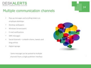 Multiple communication channels
• Pop-up messages and scrolling tickers on
employee desktops
• Desktop wallpapers
• Windows Screensavers
• E-mail notifications
• SMS messages
• Social channels – LinkedIn shares, tweets and
blog entries
• Digital signage
Same message can be posted to multiple
channels from a single publisher interface
14
 