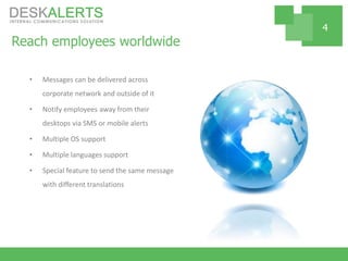 Reach employees worldwide
• Messages can be delivered across
corporate network and outside of it
• Notify employees away from their
desktops via SMS or mobile alerts
• Multiple OS support
• Multiple languages support
• Special feature to send the same message
with different translations
4
 