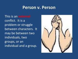 Person v. Person
This is an external
conflict. It is a
problem or struggle
between characters. It
may be between two
individuals, two
groups, or an
individual and a group.
 