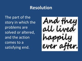 Resolution
The part of the
story in which the
problems are
solved or altered,
and the action
comes to a
satisfying end.
 