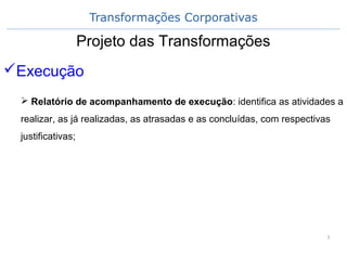 Transformações Corporativas
7
Projeto das Transformações
Execução
 Relatório de acompanhamento de execução: identifica as atividades a
realizar, as já realizadas, as atrasadas e as concluídas, com respectivas
justificativas;
 