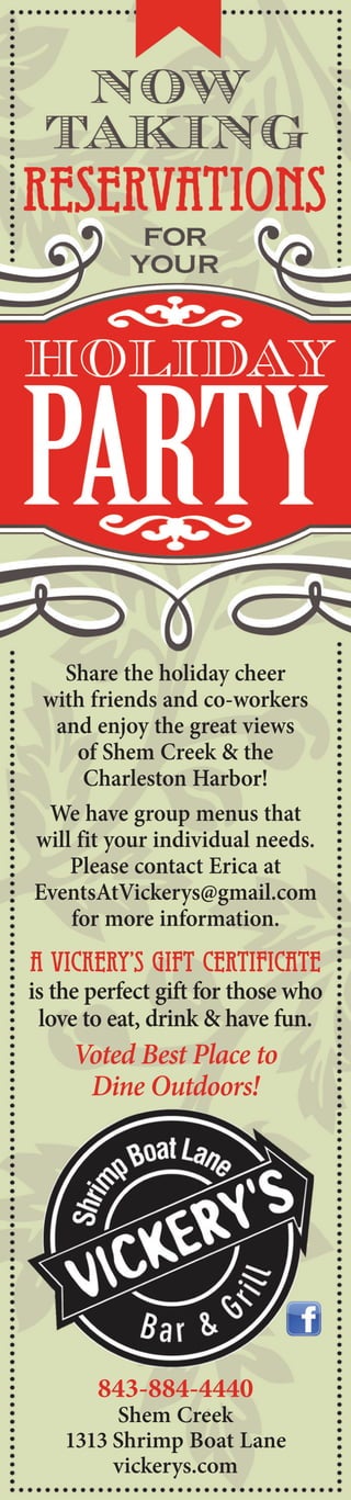 Share the holiday cheer
with friends and co-workers
and enjoy the great views
of Shem Creek & the
Charleston Harbor!
We have group menus that
will fit your individual needs.
Please contact Erica at
EventsAtVickerys@gmail.com
for more information.
843-884-4440
Shem Creek
1313 Shrimp Boat Lane
vickerys.com
A Vickery’s gift certificate
is the perfect gift for those who
love to eat, drink & have fun.
Voted Best Place to
Dine Outdoors!
 