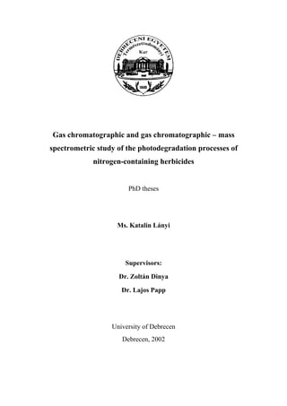 Gas chromatographic and gas chromatographic – mass
spectrometric study of the photodegradation processes of
nitrogen-containing herbicides
PhD theses
Ms. Katalin Lányi
Supervisors:
Dr. Zoltán Dinya
Dr. Lajos Papp
University of Debrecen
Debrecen, 2002
 