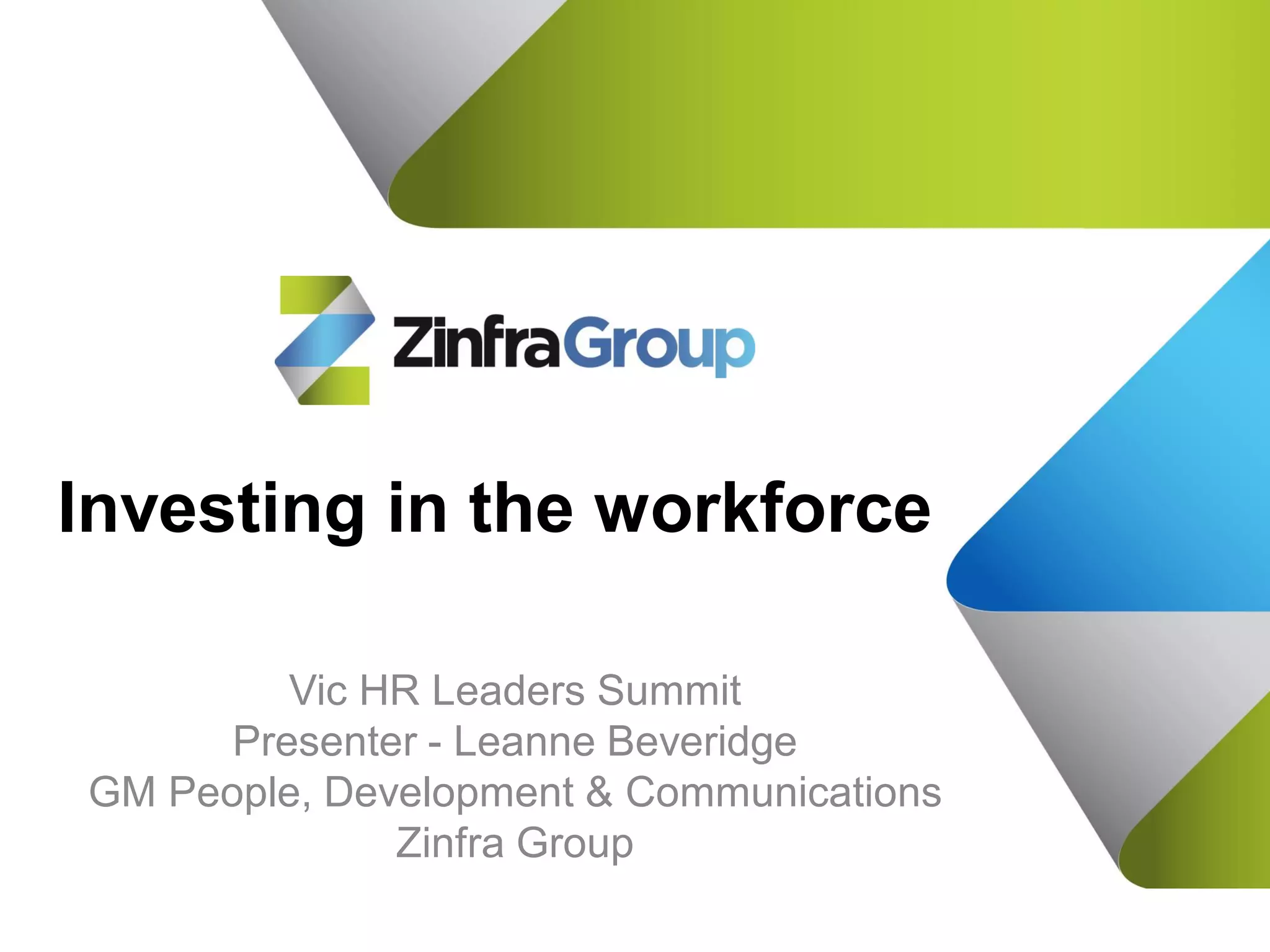 Investing in the workforce
Vic HR Leaders Summit
Presenter - Leanne Beveridge
GM People, Development & Communications
Zinfra Group
 