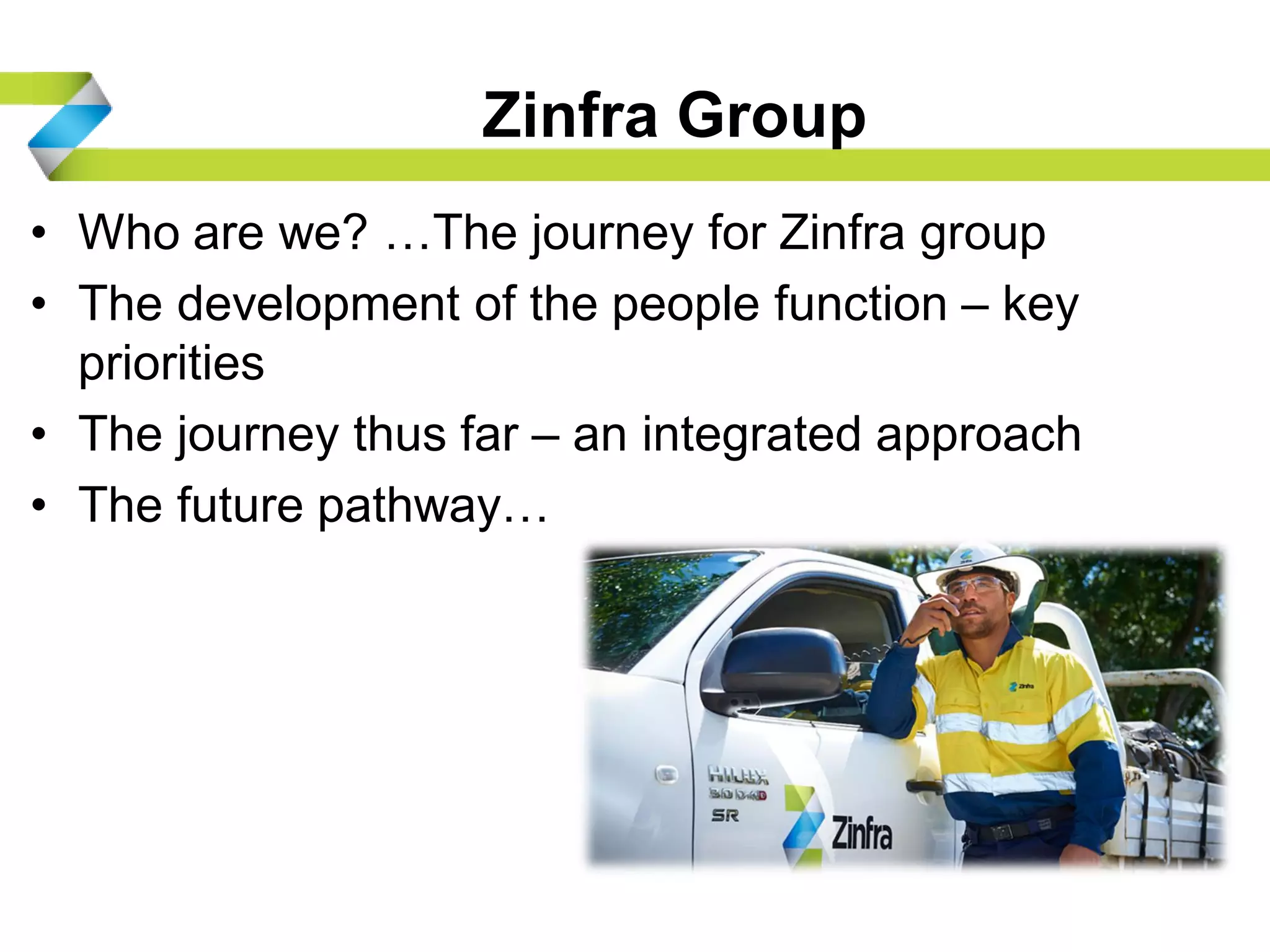 Zinfra Group
• Who are we? …The journey for Zinfra group
• The development of the people function – key
priorities
• The journey thus far – an integrated approach
• The future pathway…
 