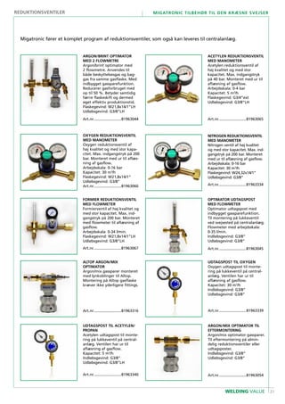21
Migatronic tilbehør til den kræsne svejser
WELDING VALUE
OPTIMATOR UDTAGSPOST
MED FLOWMETER
Optimator udtagspost med
indbygget gassparefunktion.
Til montering på lukkeventil
ved svejsested på centralanlæg.
Flowmeter med arbejdsskala:
0-35 l/min.
Indløbsgevind: G3/8”
Udløbsgevind: G3/8”
Art.nr...........................81963045
ARGON/MIX OPTIMATOR TIL
EFTERMONTERING
Argon/mix optimator gassparer.
Til eftermontering på almin-
delig reduktionsventiler eller
udtagsposter.
Indløbsgevind: G3/8”
Udløbsgevind: G3/8”
Art.nr...........................81963054
ACETYLEN REDUKTIONSVENTIL
MED MANOMETER
Acetylen reduktionsventil af
høj kvalitet og med stor
kapacitet. Max. indgangstryk
på 40 bar. Monteret med ur til
aflæsning af gasflow.
Arbejdsskala: 0-4 bar
Kapacitet: 5 m3
/h
Flaskegevind: G3/4”ext
Udløbsgevind: G3/8”LH
Art.nr...........................81963065
OXYGEN REDUKTIONSVENTIL
MED MANOMETER
Oxygen reduktionsventil af
høj kvalitet og med stor kapa-
citet. Max. indgangstryk på 200
bar. Monteret med ur til aflæs-
ning af gasflow.
Arbejdsskala: 0-16 bar
Kapacitet: 30 m3
/h
Flaskegevind: W21,8x14/1”
Udløbsgevind: G3/8”
Art.nr...........................81963066
NITROGEN REDUKTIONSVENTIL
MED MANOMETER
Nitrogen ventil af høj kvalitet
og med stor kapacitet. Max. ind-
gangstryk på 200 bar. Monteret
med ur til aflæsning af gasflow.
Arbejdsskala: 0-16 bar
Kapacitet: 30 m3
/h
Flaskegevind: W24,32x14/1”
Udløbsgevind: G3/8”
Art.nr...........................81963334
FORMIER REDUKTIONSVENTIL
MED FLOWMETER
Formierventil af høj kvalitet og
med stor kapacitet. Max. ind-
gangstryk på 200 bar. Monteret
med flowmeter til aflæsning af
gasflow.
Arbejdsskala: 0-34 l/min.
Flaskegevind: W21,8x14/1”LH
Udløbsgevind: G3/8”LH
Art.nr...........................81963067
ALTOP ARGON/MIX
OPTIMATOR
Argon/mix gassparer monteret
med lynkoblinger til Altop.
Montering på Altop gasflaske
kræver ikke yderligere fittings.
Art.nr...........................81963316
UDTAGSPOST TIL OXYGEN
Oxygen udtagspost til monte-
ring på lukkeventil på central-
anlæg. Ventilen har ur til
aflæsning af gasflow.
Kapacitet: 30 m3
/h
Indløbsgevind: G3/8”
Udløbsgevind: G3/8”
Art.nr...........................81963339
UDTAGSPOST TIL ACETYLEN/
PROPAN
Acetylen udtagspost til monte-
ring på lukkeventil på central-
anlæg. Ventilen har ur til
aflæsning af gasflow.
Kapacitet: 5 m3
/h
Indløbsgevind: G3/8”
Udløbsgevind: G3/8”LH
Art.nr...........................81963340
ARGON/BRINT OPTIMATOR
MED 2 FLOWMETRE
Argon/brint optimator med
2 flowmetre. Anvendes til
både beskyttelsesgas og bag-
gas fra samme gasflaske. Med
indbygget gassparefunktion.
Reducerer gasforbruget med
op til 50 %. Betyder samtidig
færre flaskeskift og dermed
øget effektiv produktionstid.
Flaskegevind: W21,8x14/1”LH
Udløbsgevind: G3/8”LH
Art.nr...........................81963044
reduktionsventiler
Migatronic fører et komplet program af reduktionsventiler, som også kan leveres til centralanlæg.
 