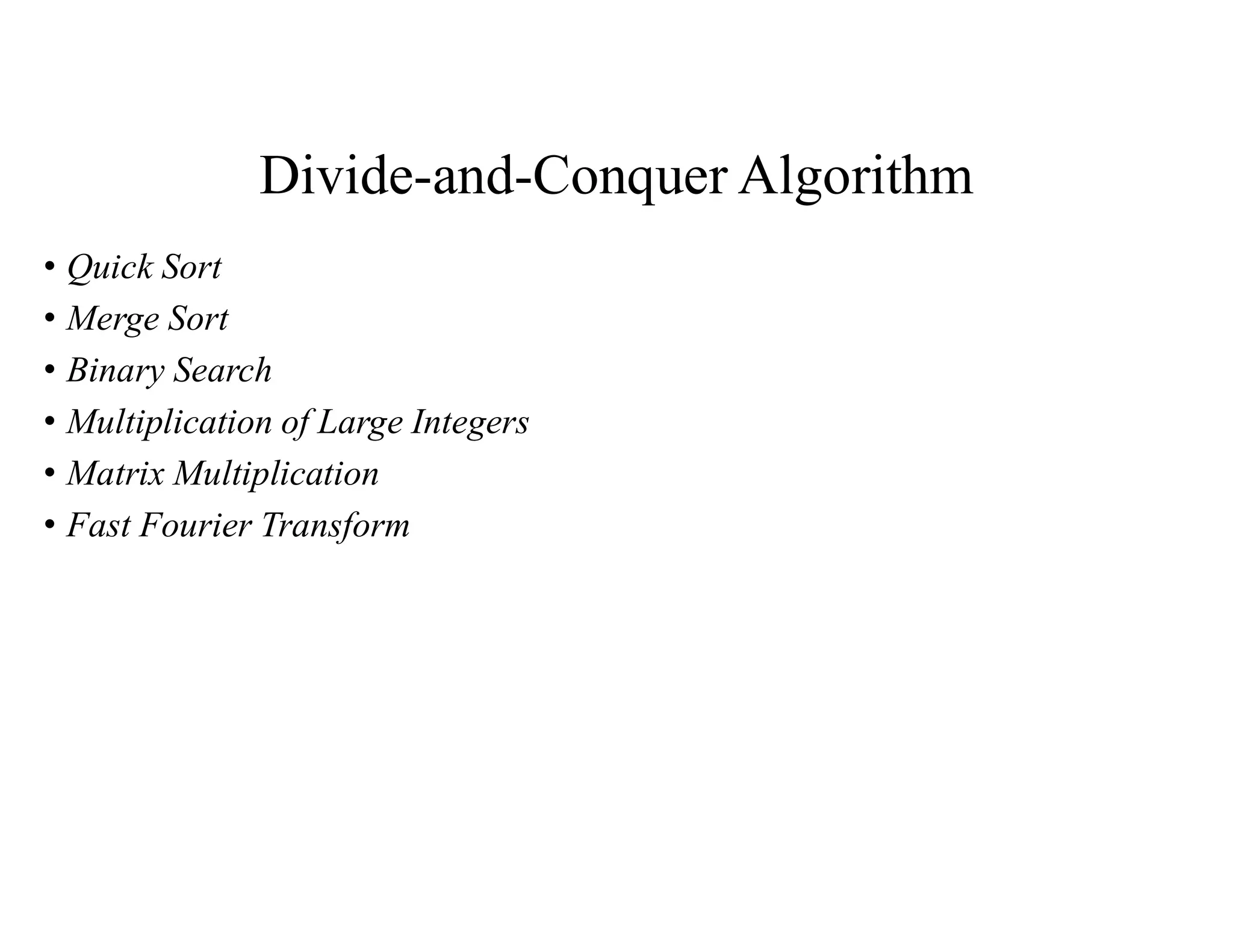 Divide-and-Conquer Algorithm
• Quick Sort
• Merge Sort
• Binary Search
• Multiplication of Large Integers
• Matrix Multiplication
• Fast Fourier Transform
 