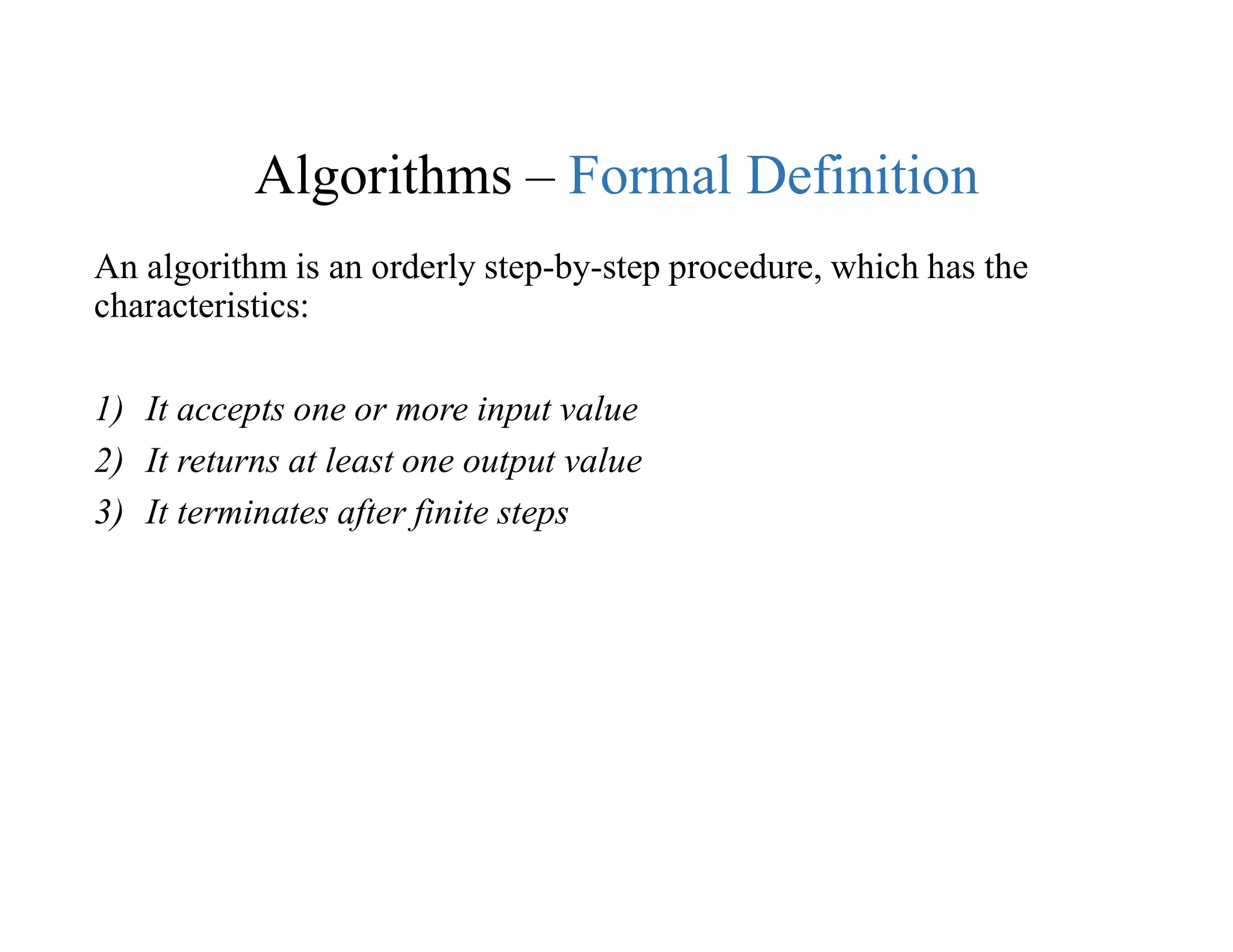 Algorithms – Formal Definition
An algorithm is an orderly step-by-step procedure, which has the
characteristics:
1) It accepts one or more input value
2) It returns at least one output value
3) It terminates after finite steps
 