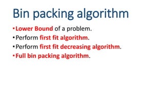 Bin packing algorithm
•Lower Bound of a problem.
•Perform first fit algorithm.
•Perform first fit decreasing algorithm.
•Full bin packing algorithm.
 