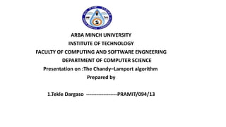 ARBA MINCH UNIVERSITY
INSTITUTE OF TECHNOLOGY
FACULTY OF COMPUTING AND SOFTWARE ENGNEERING
DEPARTMENT OF COMPUTER SCIENCE
Presentation on :The Chandy–Lamport algorithm
Prepared by
1.Tekle Dargaso ------------------PRAMIT/094/13
 
