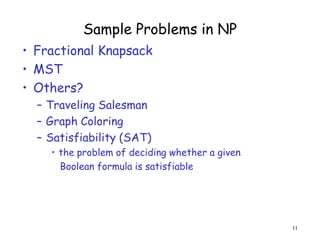 Sample Problems in NP
• Fractional Knapsack
• MST
• Others?
– Traveling Salesman
– Graph Coloring
– Satisfiability (SAT)
• the problem of deciding whether a given
Boolean formula is satisfiable
11
 