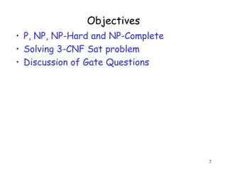 Objectives
• P, NP, NP-Hard and NP-Complete
• Solving 3-CNF Sat problem
• Discussion of Gate Questions
2
 