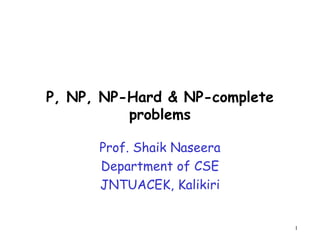 P, NP, NP-Hard & NP-complete
problems
Prof. Shaik Naseera
Department of CSE
JNTUACEK, Kalikiri
1
 