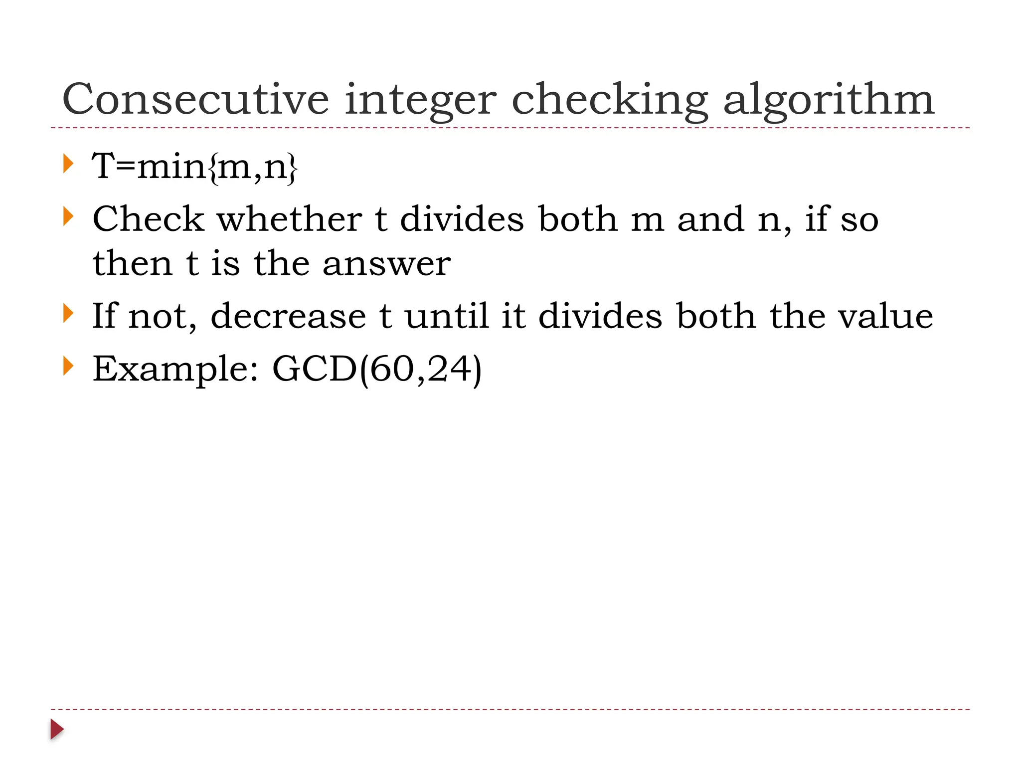 Consecutive integer checking algorithm
 T=min{m,n}
 Check whether t divides both m and n, if so
then t is the answer
 If not, decrease t until it divides both the value
 Example: GCD(60,24)
 