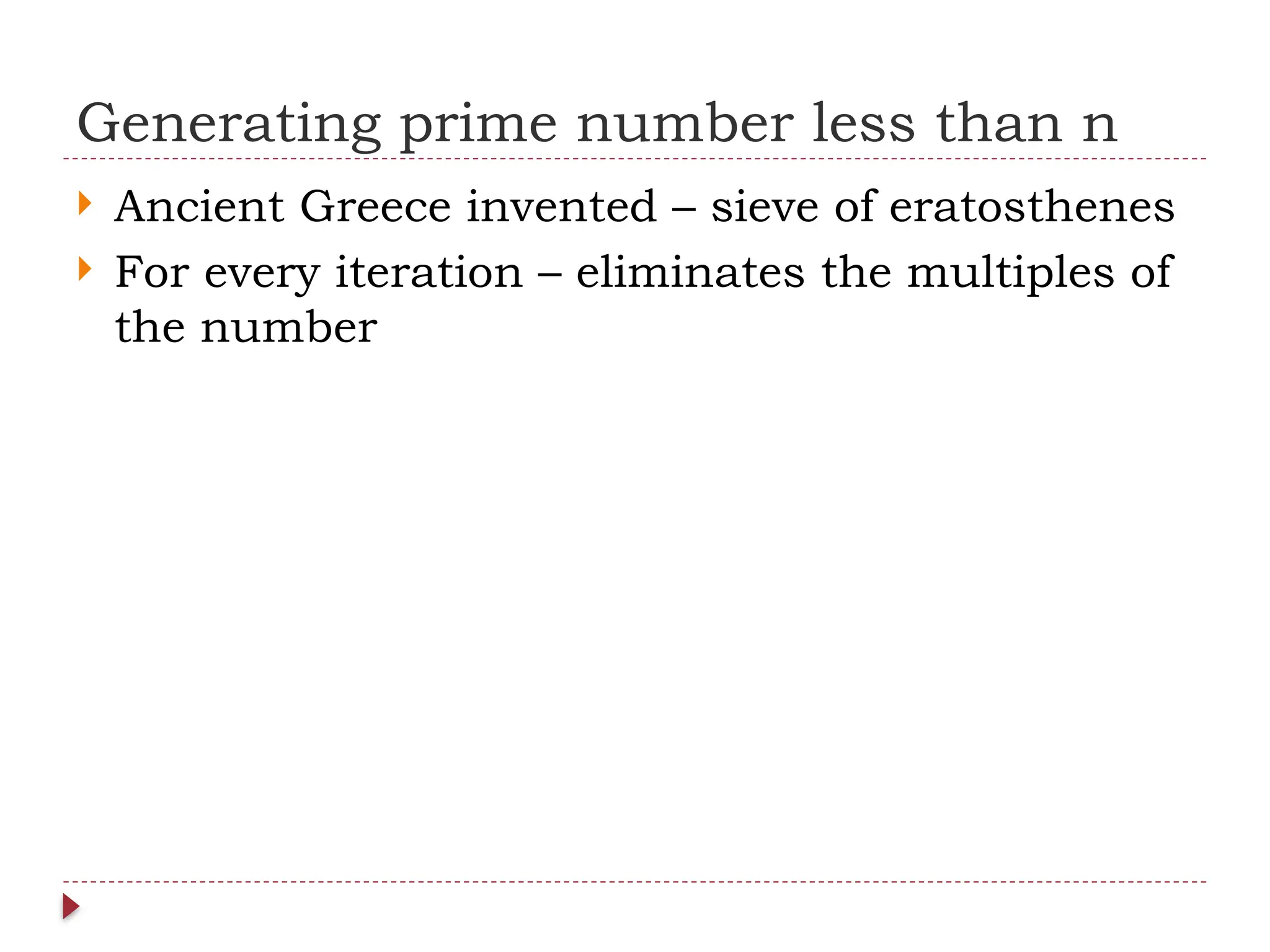 Generating prime number less than n
 Ancient Greece invented – sieve of eratosthenes
 For every iteration – eliminates the multiples of
the number
 
