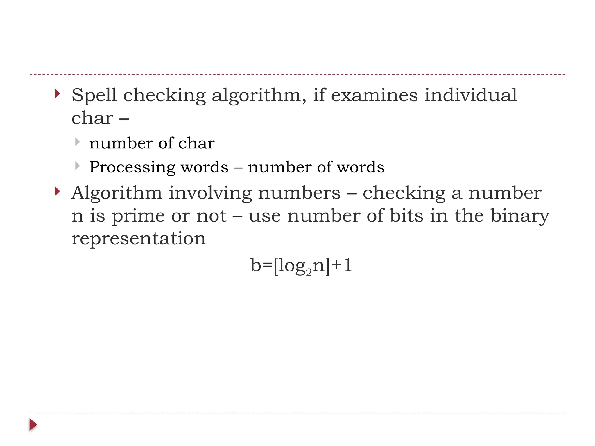  Spell checking algorithm, if examines individual
char –
 number of char
 Processing words – number of words
 Algorithm involving numbers – checking a number
n is prime or not – use number of bits in the binary
representation
b=[log2n]+1
 