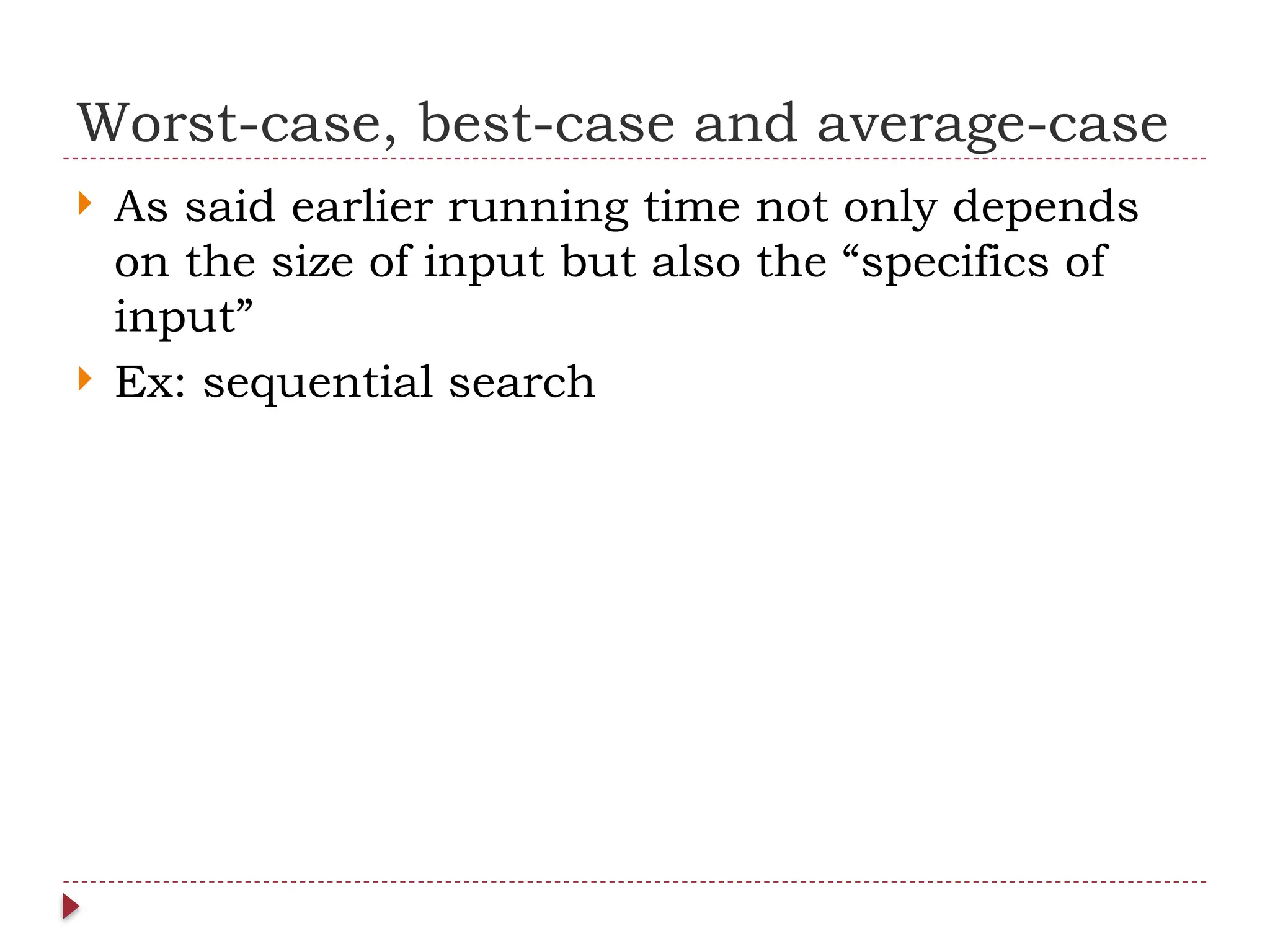 Worst-case, best-case and average-case
 As said earlier running time not only depends
on the size of input but also the “specifics of
input”
 Ex: sequential search
 