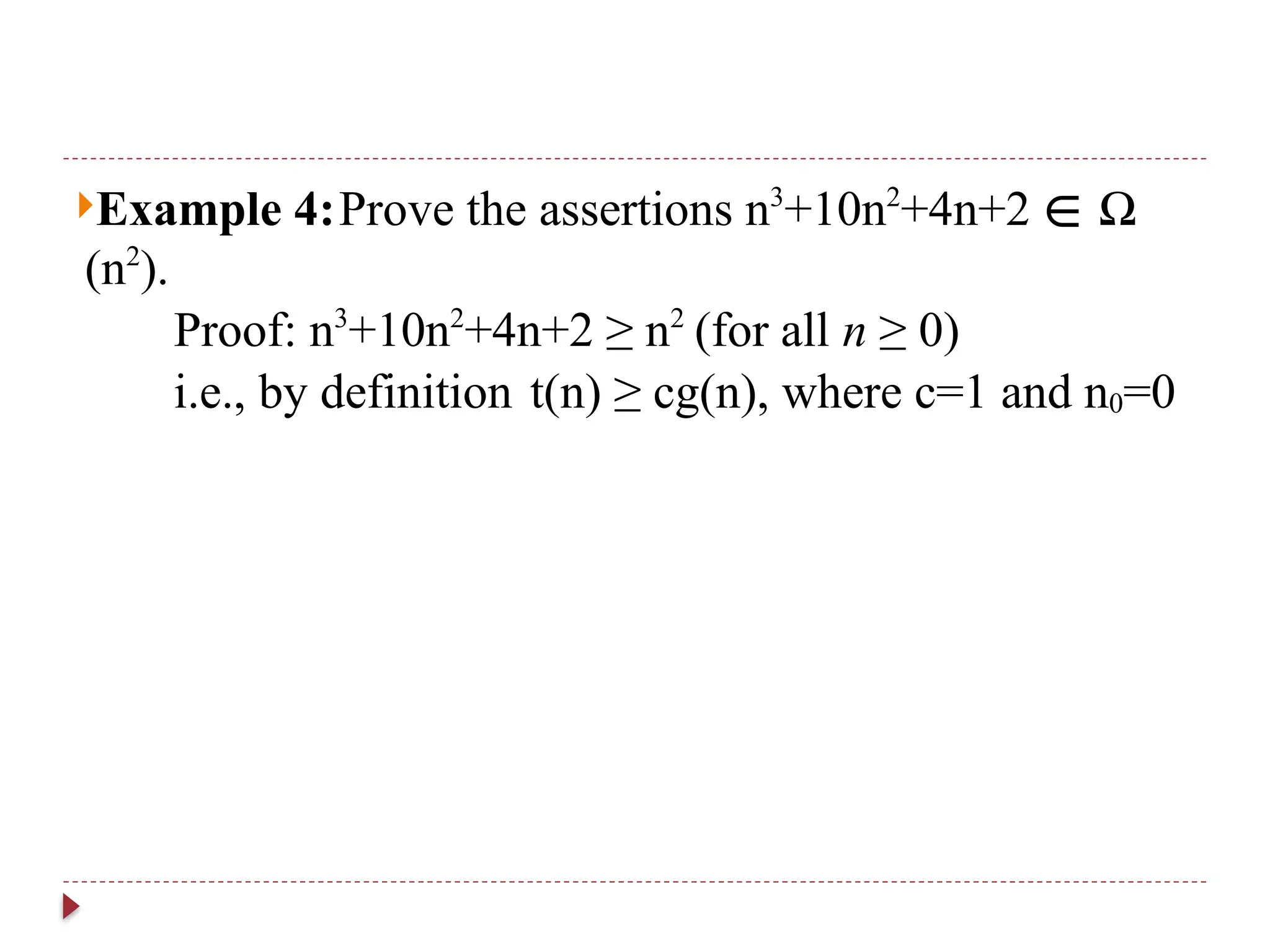 Example 4:Prove the assertions n3
+10n2
+4n+2 ∈ Ω
(n2
).
Proof: n3
+10n2
+4n+2 ≥ n2
(for all n ≥ 0)
i.e., by definition t(n) ≥ cg(n), where c=1 and n0=0
 